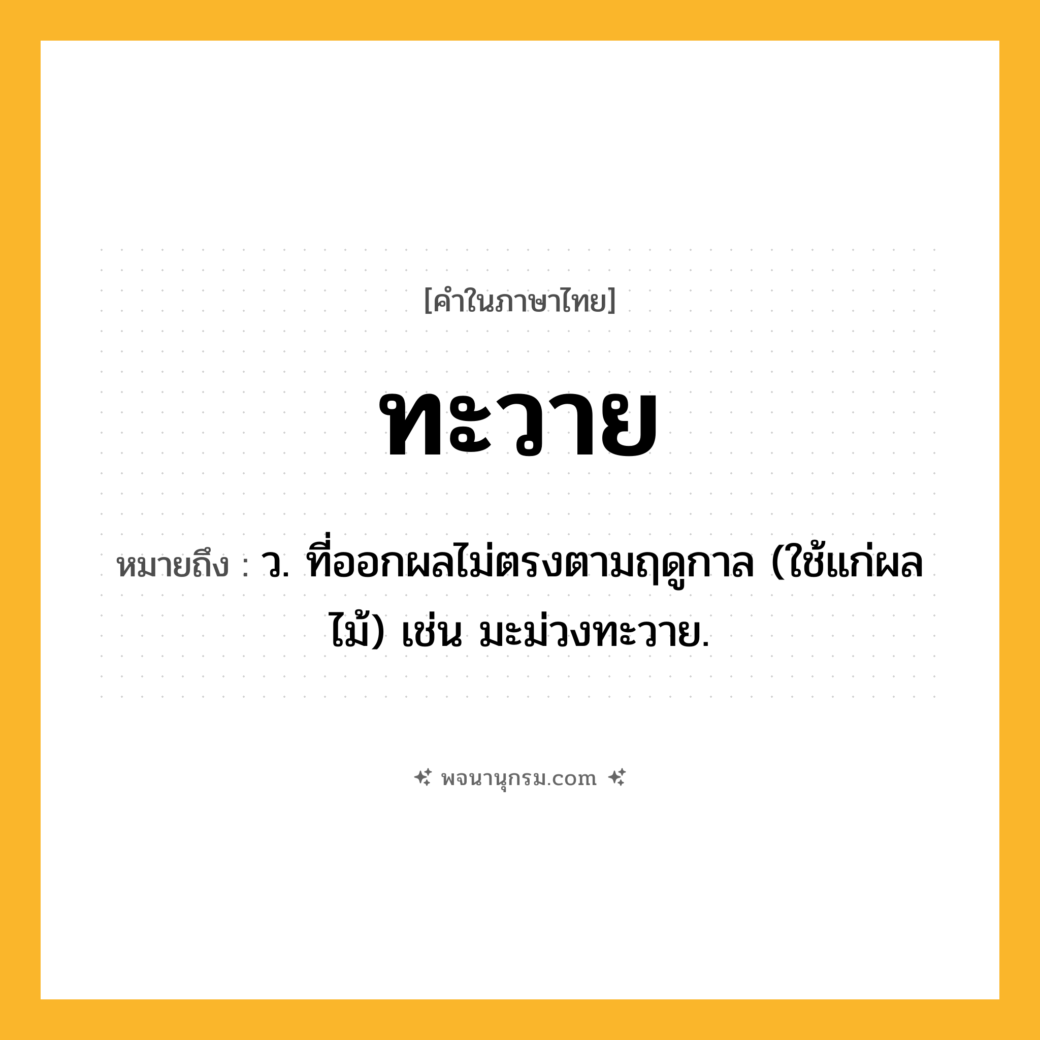 ทะวาย ความหมาย หมายถึงอะไร?, คำในภาษาไทย ทะวาย หมายถึง ว. ที่ออกผลไม่ตรงตามฤดูกาล (ใช้แก่ผลไม้) เช่น มะม่วงทะวาย.