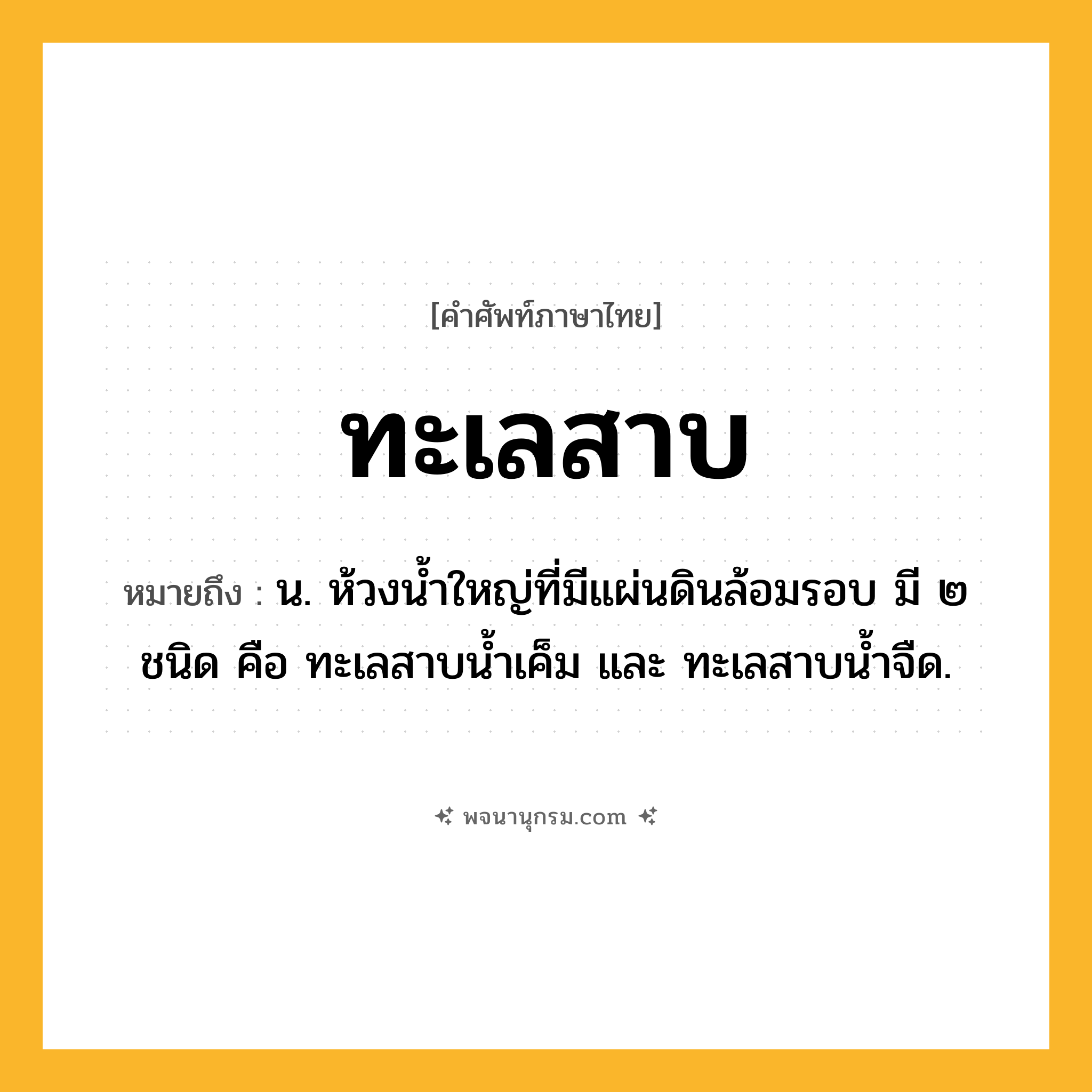 ทะเลสาบ ความหมาย หมายถึงอะไร?, คำในภาษาไทย ทะเลสาบ หมายถึง น. ห้วงนํ้าใหญ่ที่มีแผ่นดินล้อมรอบ มี ๒ ชนิด คือ ทะเลสาบนํ้าเค็ม และ ทะเลสาบนํ้าจืด.