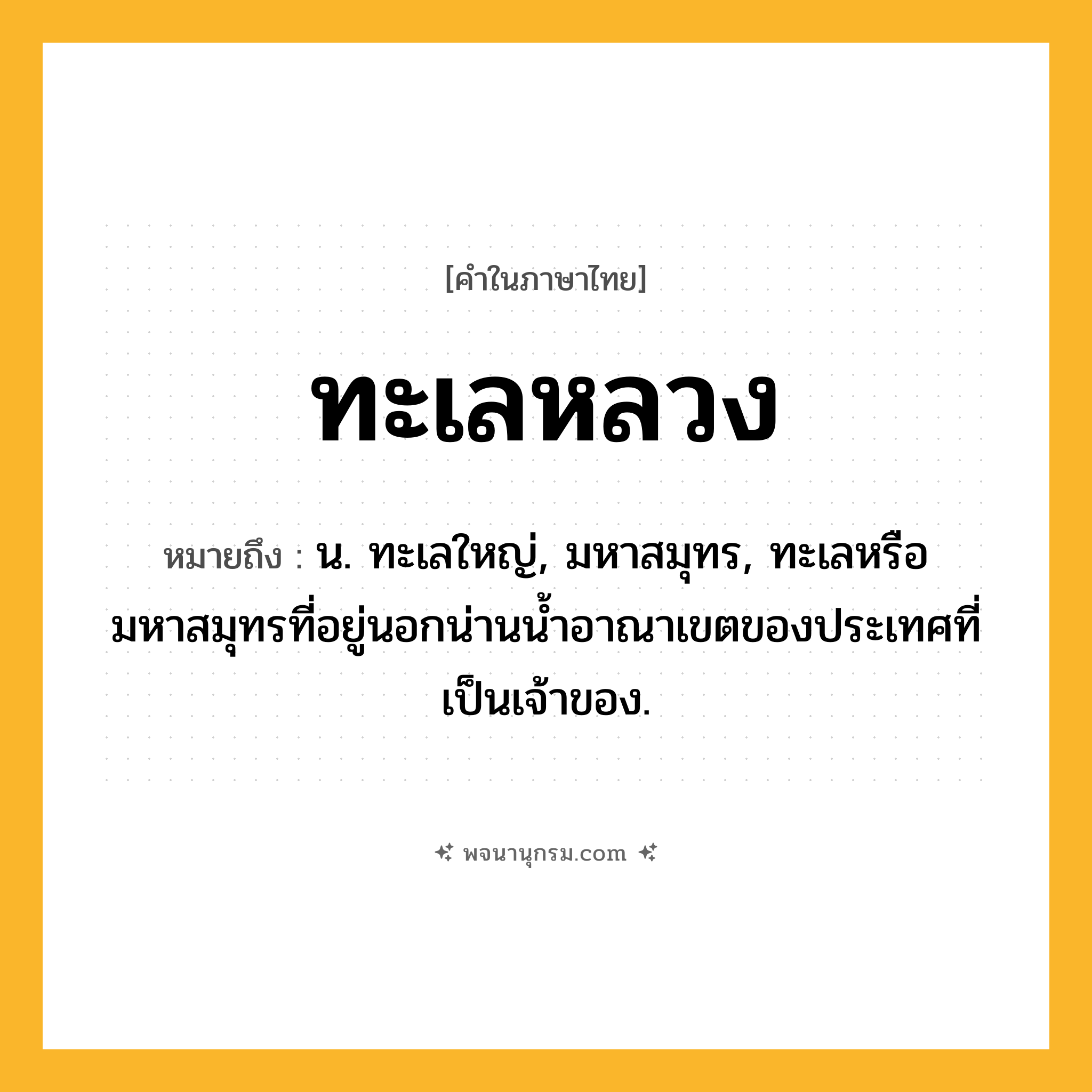 ทะเลหลวง ความหมาย หมายถึงอะไร?, คำในภาษาไทย ทะเลหลวง หมายถึง น. ทะเลใหญ่, มหาสมุทร, ทะเลหรือมหาสมุทรที่อยู่นอกน่านนํ้าอาณาเขตของประเทศที่เป็นเจ้าของ.