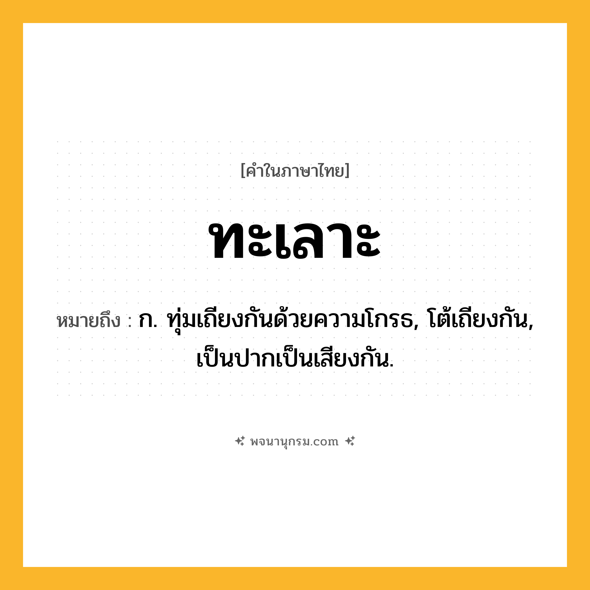 ทะเลาะ ความหมาย หมายถึงอะไร?, คำในภาษาไทย ทะเลาะ หมายถึง ก. ทุ่มเถียงกันด้วยความโกรธ, โต้เถียงกัน, เป็นปากเป็นเสียงกัน.