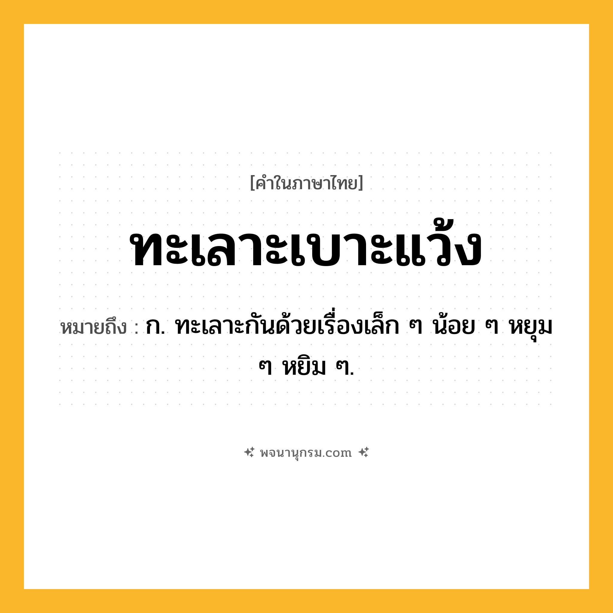 ทะเลาะเบาะแว้ง ความหมาย หมายถึงอะไร?, คำในภาษาไทย ทะเลาะเบาะแว้ง หมายถึง ก. ทะเลาะกันด้วยเรื่องเล็ก ๆ น้อย ๆ หยุม ๆ หยิม ๆ.