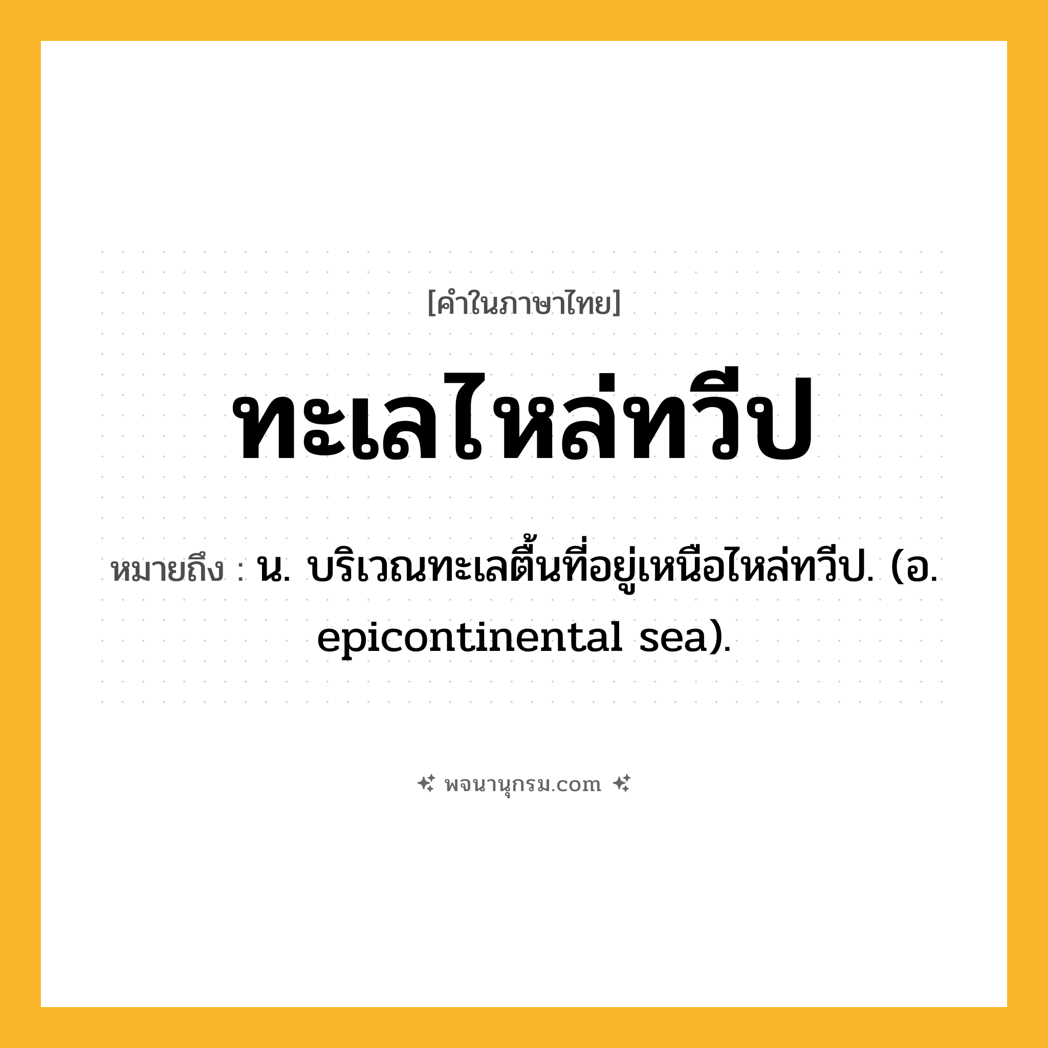 ทะเลไหล่ทวีป ความหมาย หมายถึงอะไร?, คำในภาษาไทย ทะเลไหล่ทวีป หมายถึง น. บริเวณทะเลตื้นที่อยู่เหนือไหล่ทวีป. (อ. epicontinental sea).