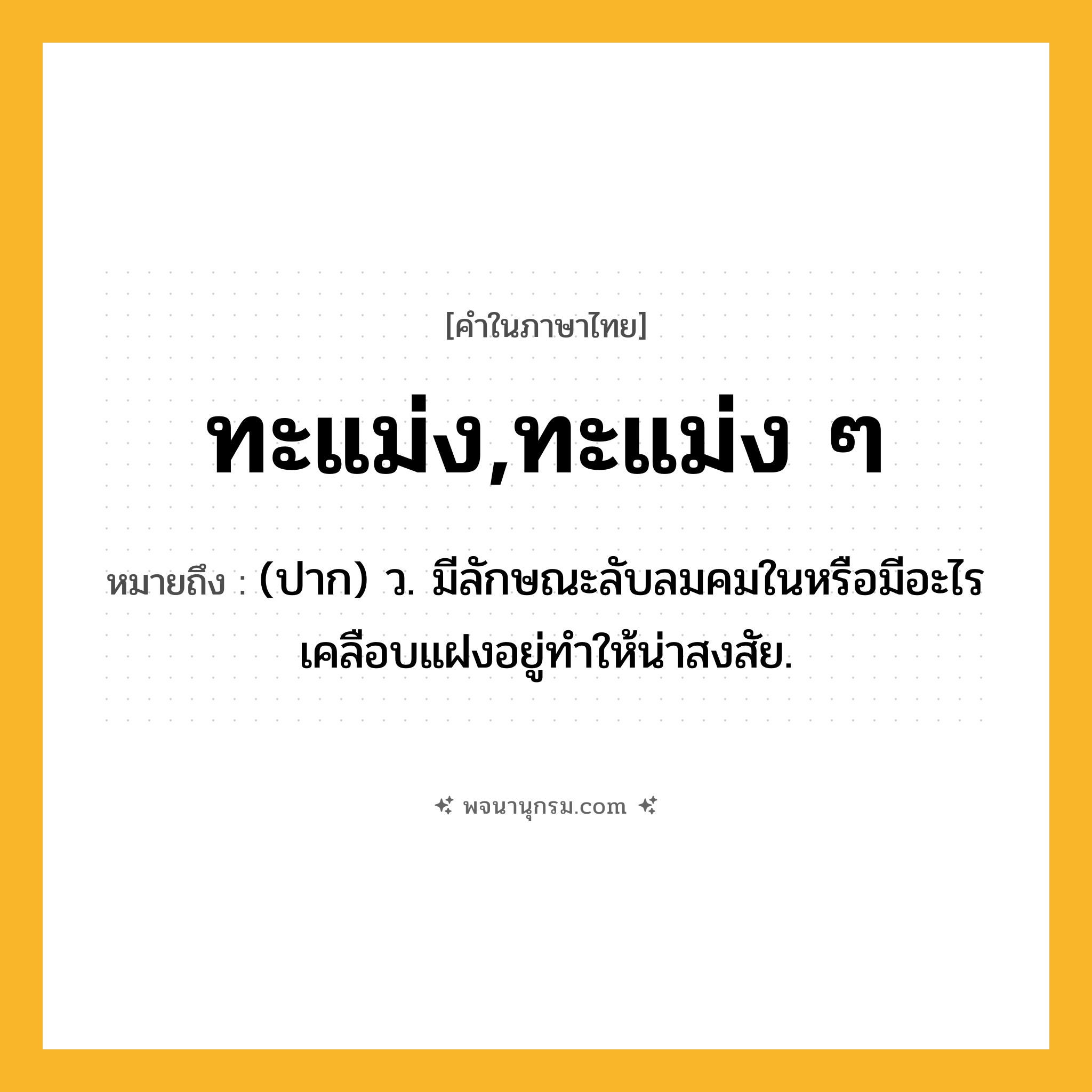 ทะแม่ง,ทะแม่ง ๆ ความหมาย หมายถึงอะไร?, คำในภาษาไทย ทะแม่ง,ทะแม่ง ๆ หมายถึง (ปาก) ว. มีลักษณะลับลมคมในหรือมีอะไรเคลือบแฝงอยู่ทําให้น่าสงสัย.