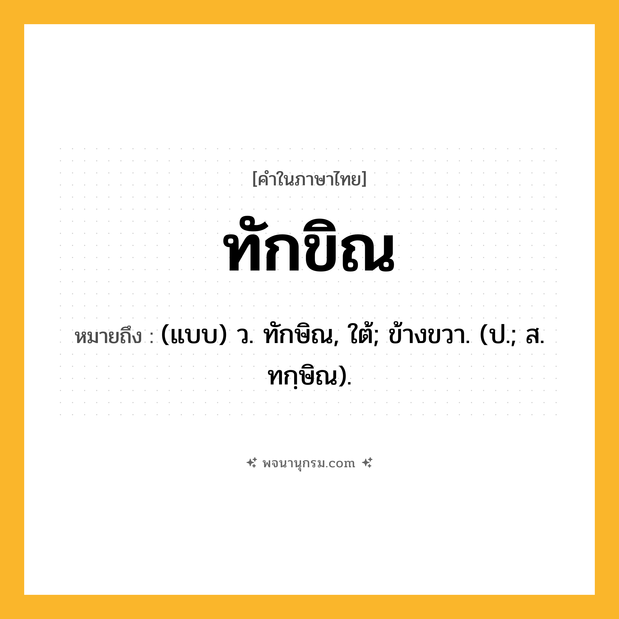 ทักขิณ ความหมาย หมายถึงอะไร?, คำในภาษาไทย ทักขิณ หมายถึง (แบบ) ว. ทักษิณ, ใต้; ข้างขวา. (ป.; ส. ทกฺษิณ).