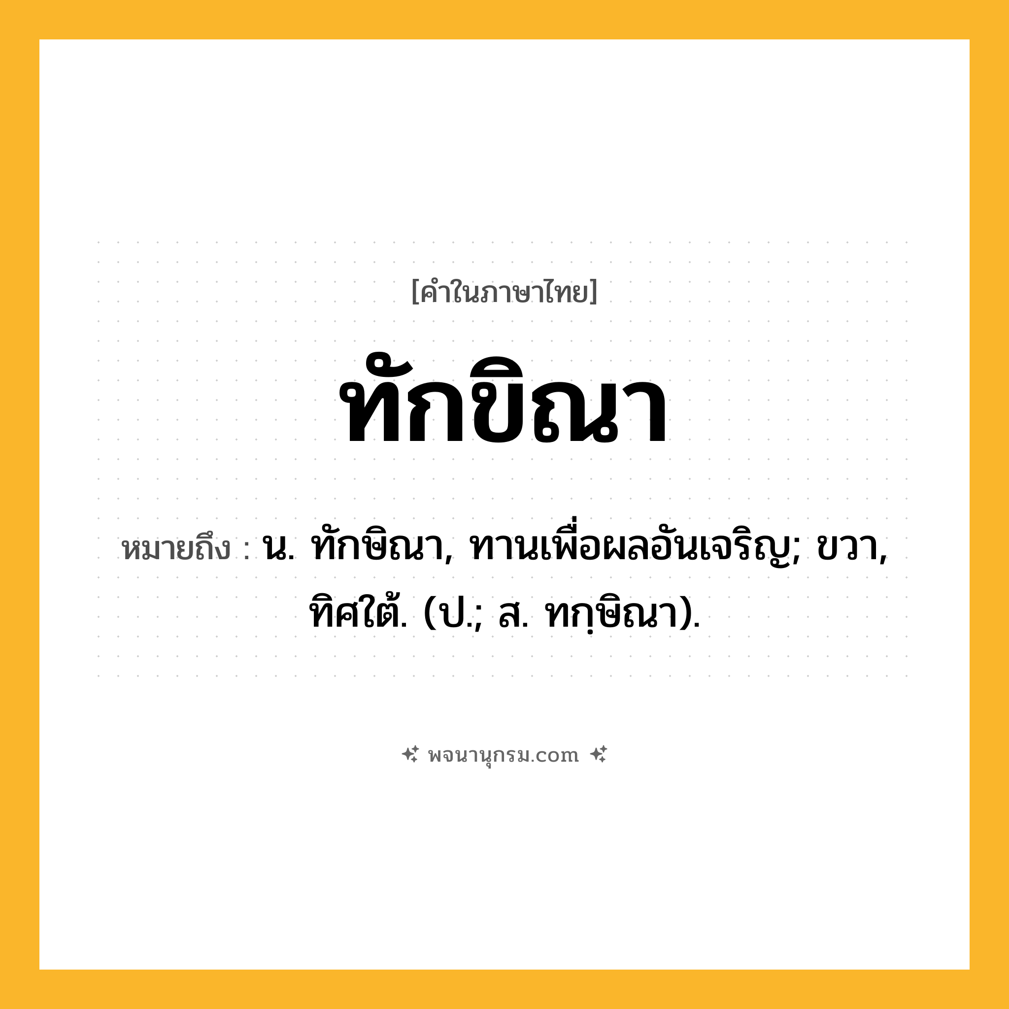 ทักขิณา ความหมาย หมายถึงอะไร?, คำในภาษาไทย ทักขิณา หมายถึง น. ทักษิณา, ทานเพื่อผลอันเจริญ; ขวา, ทิศใต้. (ป.; ส. ทกฺษิณา).