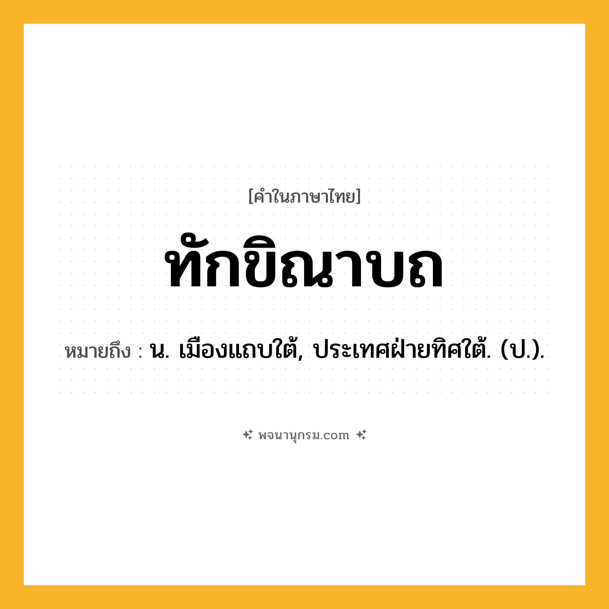 ทักขิณาบถ ความหมาย หมายถึงอะไร?, คำในภาษาไทย ทักขิณาบถ หมายถึง น. เมืองแถบใต้, ประเทศฝ่ายทิศใต้. (ป.).