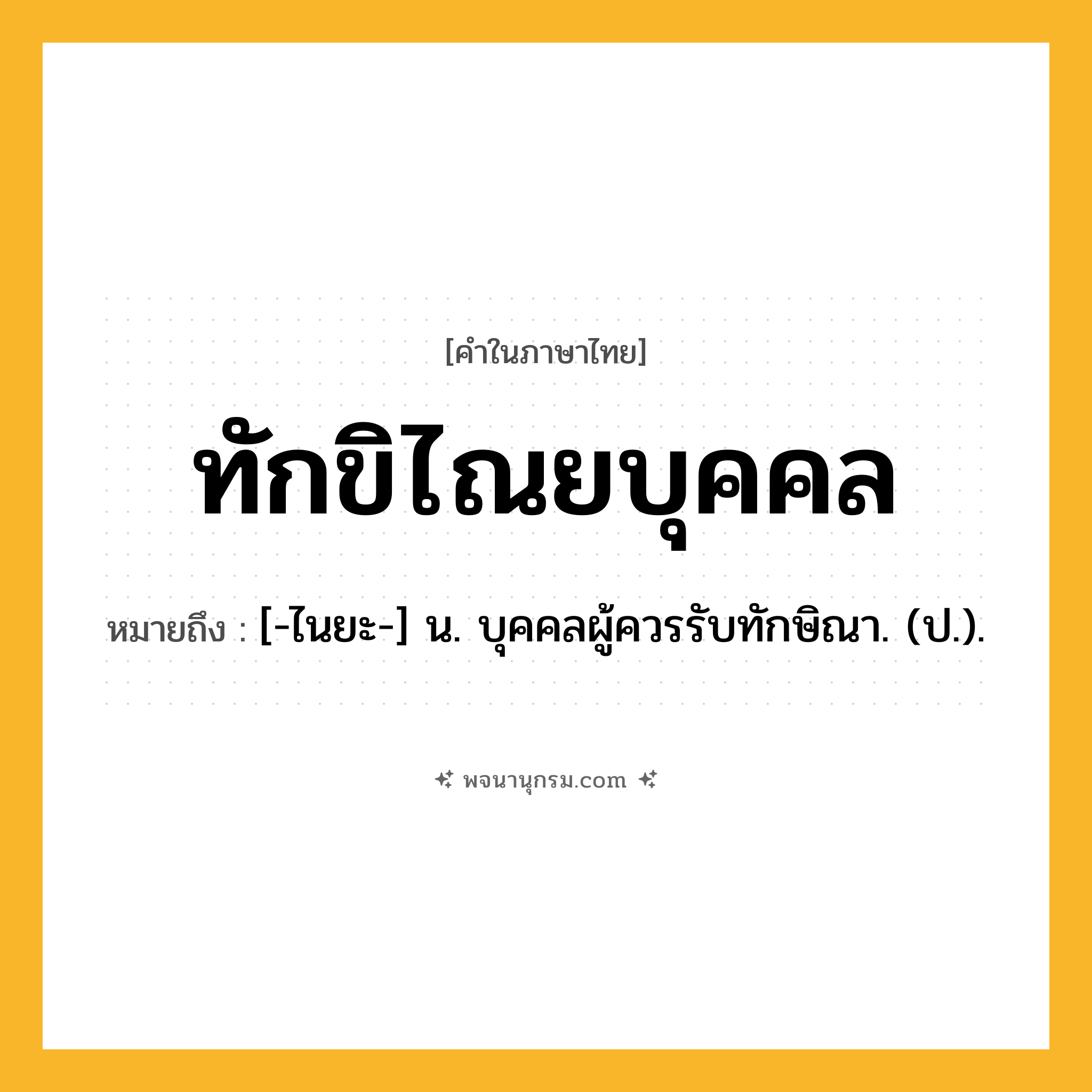ทักขิไณยบุคคล ความหมาย หมายถึงอะไร?, คำในภาษาไทย ทักขิไณยบุคคล หมายถึง [-ไนยะ-] น. บุคคลผู้ควรรับทักษิณา. (ป.).