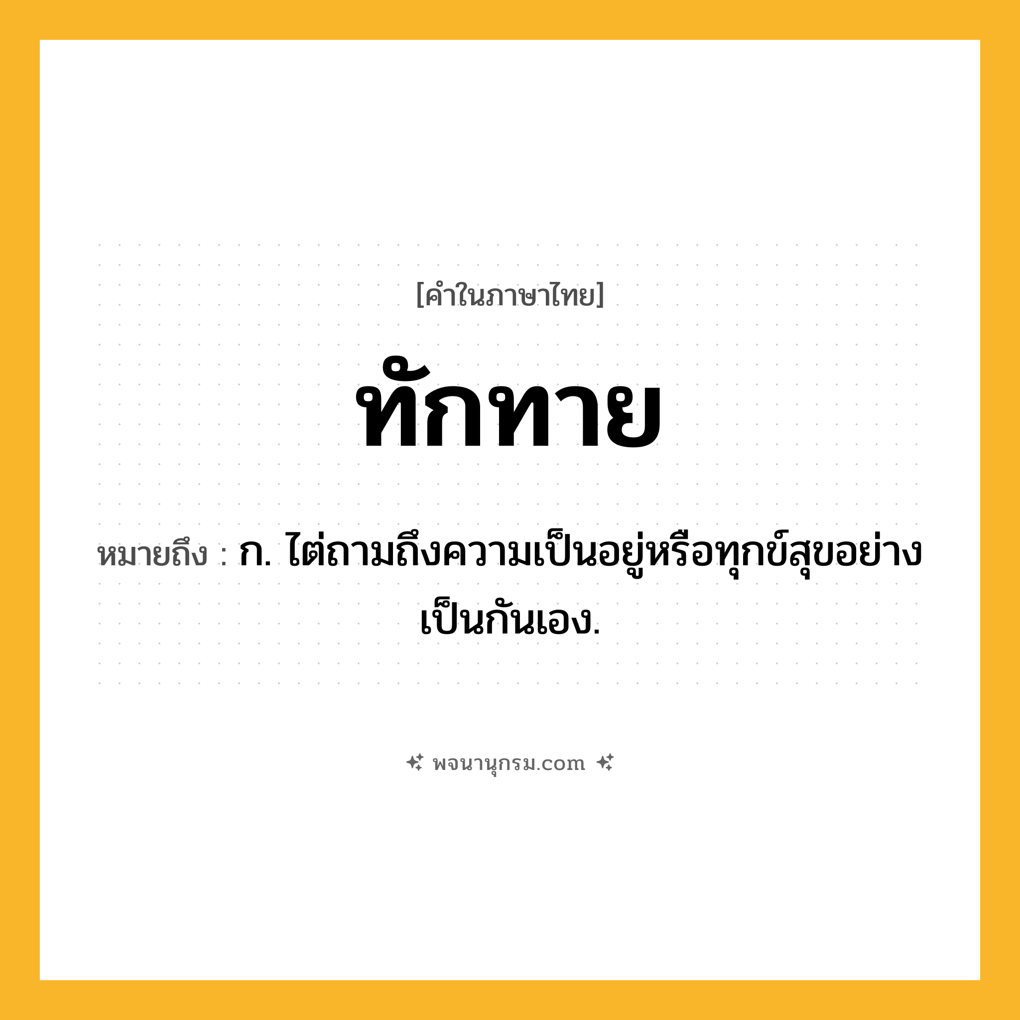 ทักทาย ความหมาย หมายถึงอะไร?, คำในภาษาไทย ทักทาย หมายถึง ก. ไต่ถามถึงความเป็นอยู่หรือทุกข์สุขอย่างเป็นกันเอง.