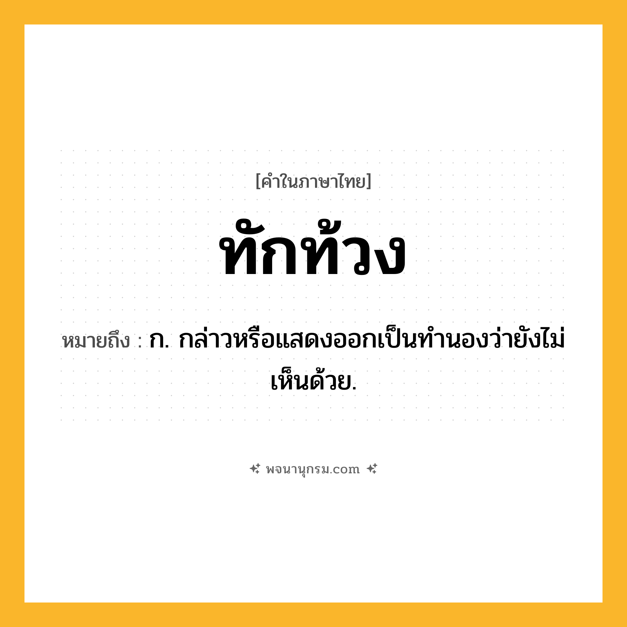 ทักท้วง ความหมาย หมายถึงอะไร?, คำในภาษาไทย ทักท้วง หมายถึง ก. กล่าวหรือแสดงออกเป็นทํานองว่ายังไม่เห็นด้วย.