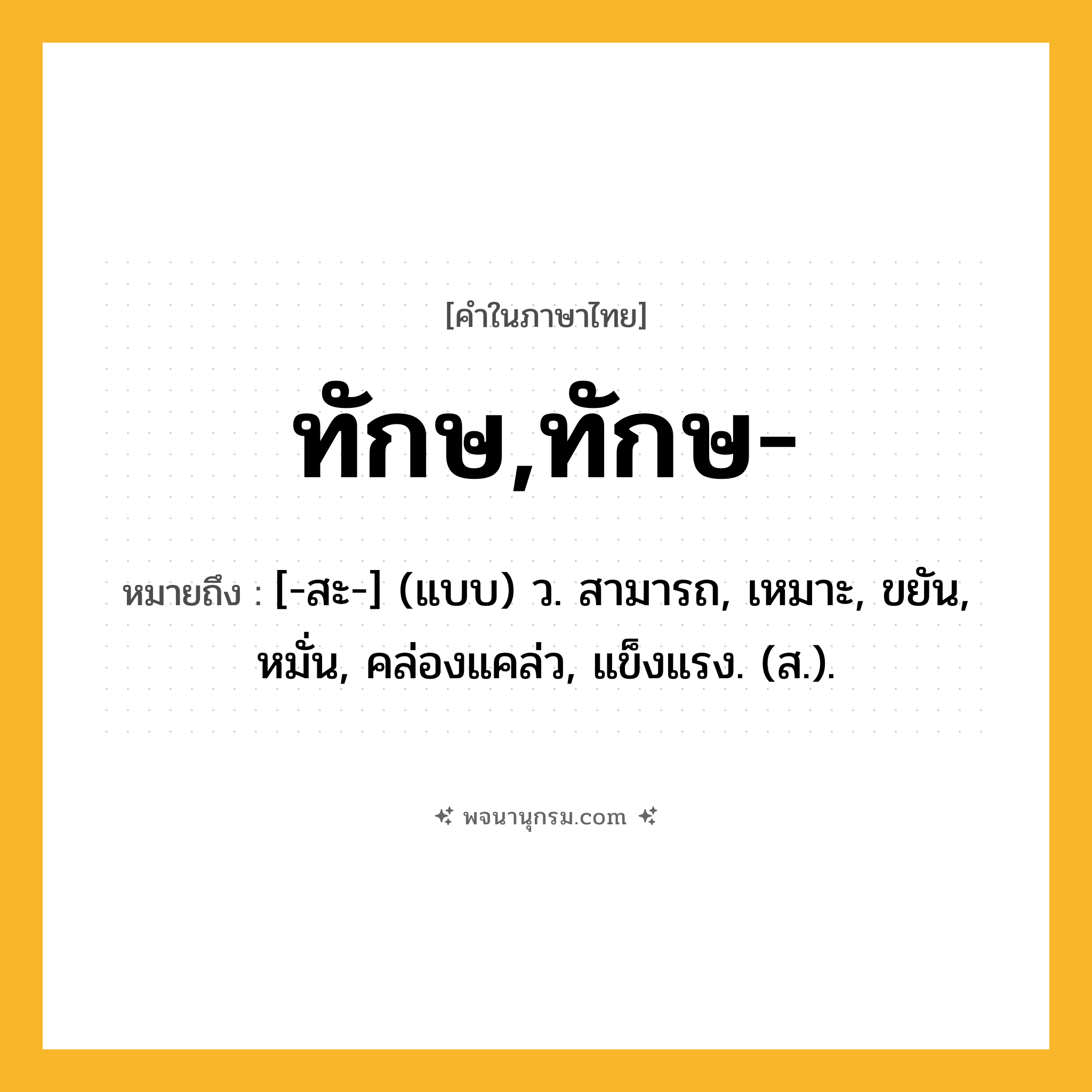 ทักษ,ทักษ- ความหมาย หมายถึงอะไร?, คำในภาษาไทย ทักษ,ทักษ- หมายถึง [-สะ-] (แบบ) ว. สามารถ, เหมาะ, ขยัน, หมั่น, คล่องแคล่ว, แข็งแรง. (ส.).