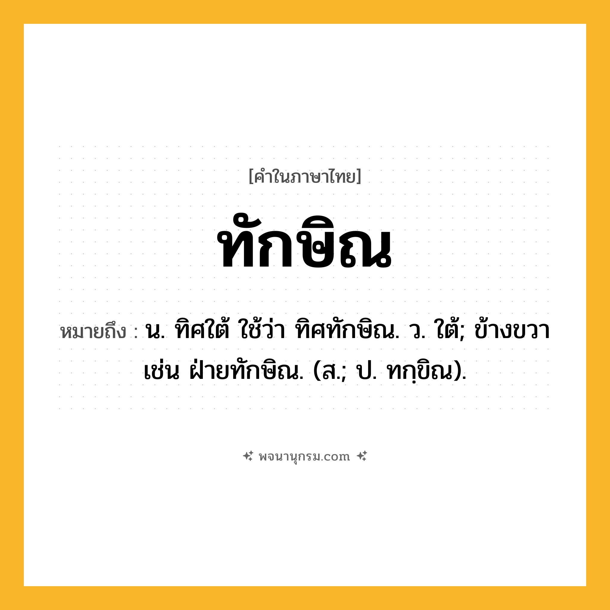 ทักษิณ ความหมาย หมายถึงอะไร?, คำในภาษาไทย ทักษิณ หมายถึง น. ทิศใต้ ใช้ว่า ทิศทักษิณ. ว. ใต้; ข้างขวา เช่น ฝ่ายทักษิณ. (ส.; ป. ทกฺขิณ).