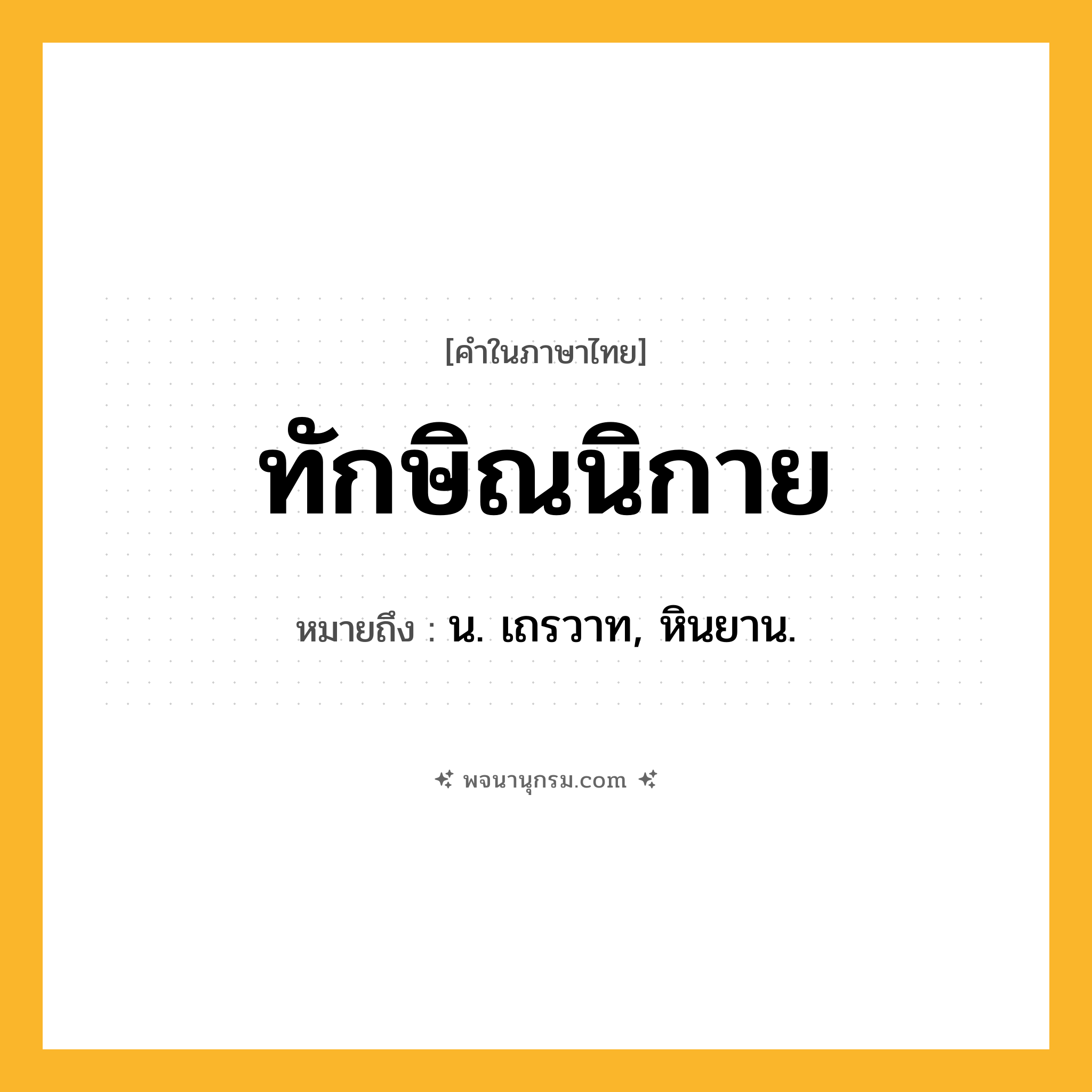 ทักษิณนิกาย ความหมาย หมายถึงอะไร?, คำในภาษาไทย ทักษิณนิกาย หมายถึง น. เถรวาท, หินยาน.