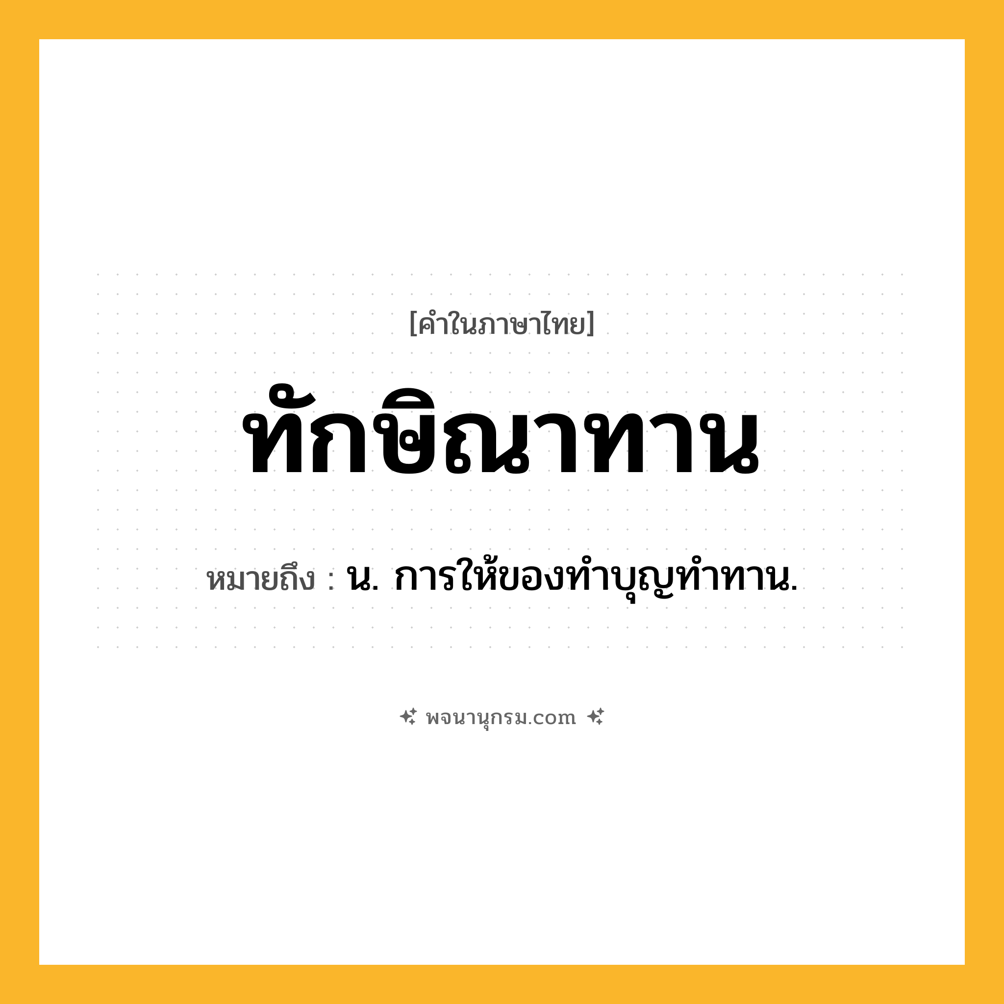 ทักษิณาทาน ความหมาย หมายถึงอะไร?, คำในภาษาไทย ทักษิณาทาน หมายถึง น. การให้ของทําบุญทําทาน.