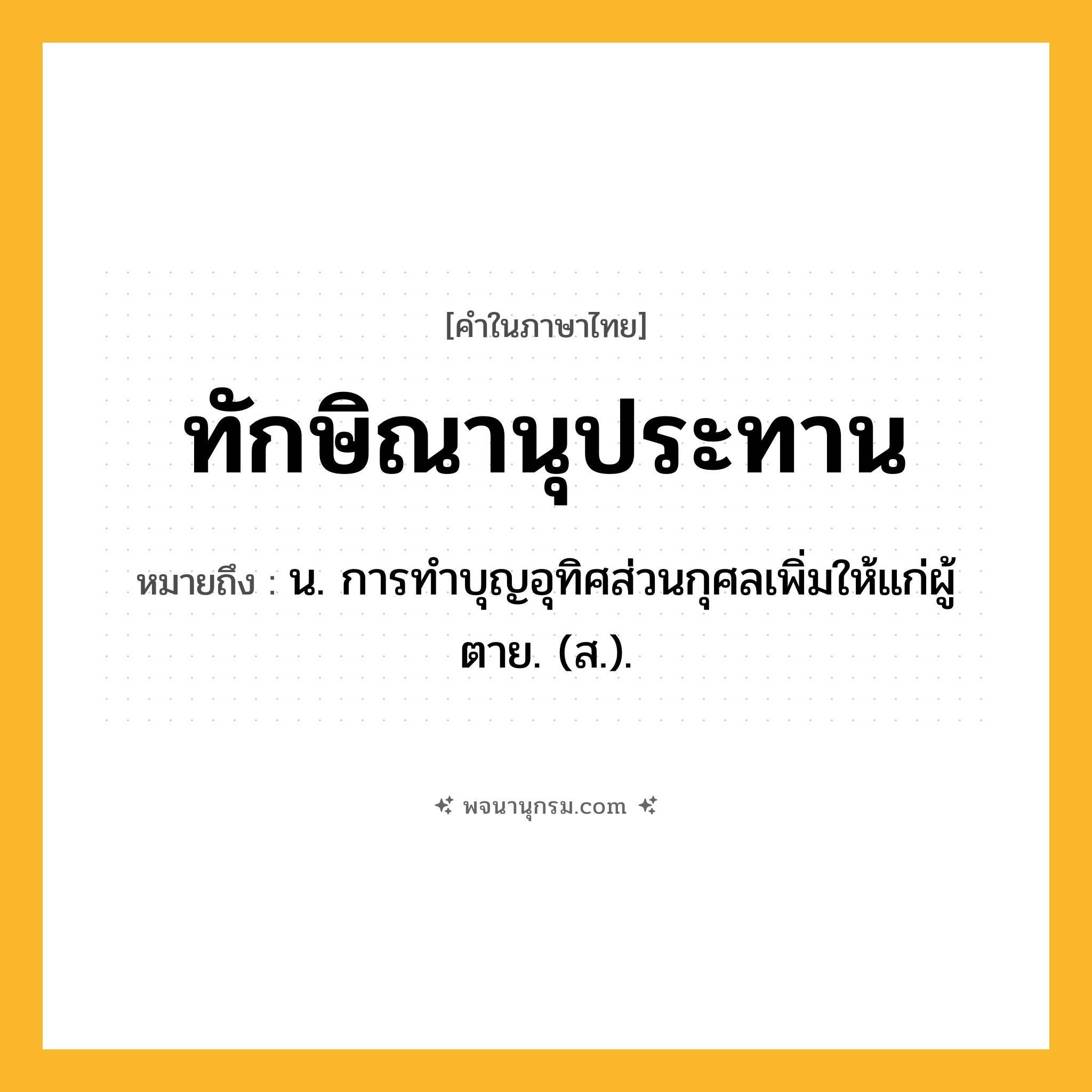 ทักษิณานุประทาน ความหมาย หมายถึงอะไร?, คำในภาษาไทย ทักษิณานุประทาน หมายถึง น. การทําบุญอุทิศส่วนกุศลเพิ่มให้แก่ผู้ตาย. (ส.).