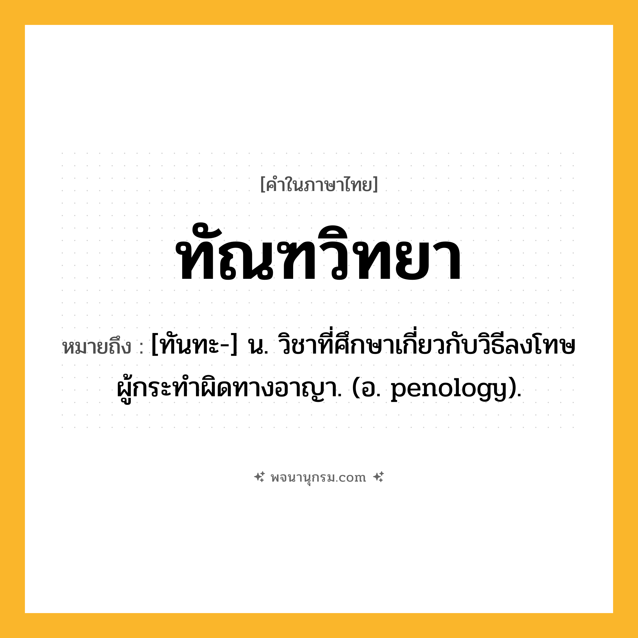 ทัณฑวิทยา ความหมาย หมายถึงอะไร?, คำในภาษาไทย ทัณฑวิทยา หมายถึง [ทันทะ-] น. วิชาที่ศึกษาเกี่ยวกับวิธีลงโทษผู้กระทําผิดทางอาญา. (อ. penology).