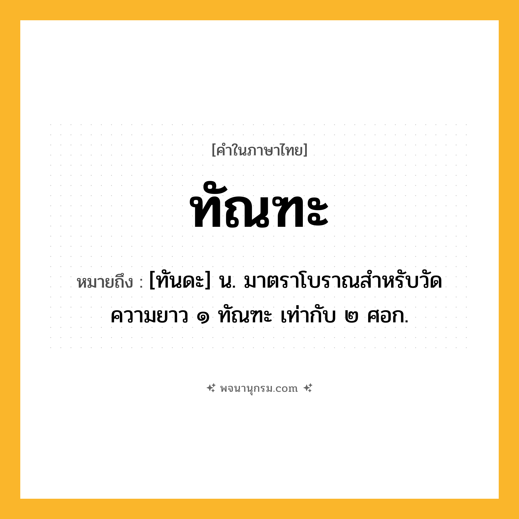 ทัณฑะ ความหมาย หมายถึงอะไร?, คำในภาษาไทย ทัณฑะ หมายถึง [ทันดะ] น. มาตราโบราณสําหรับวัดความยาว ๑ ทัณฑะ เท่ากับ ๒ ศอก.