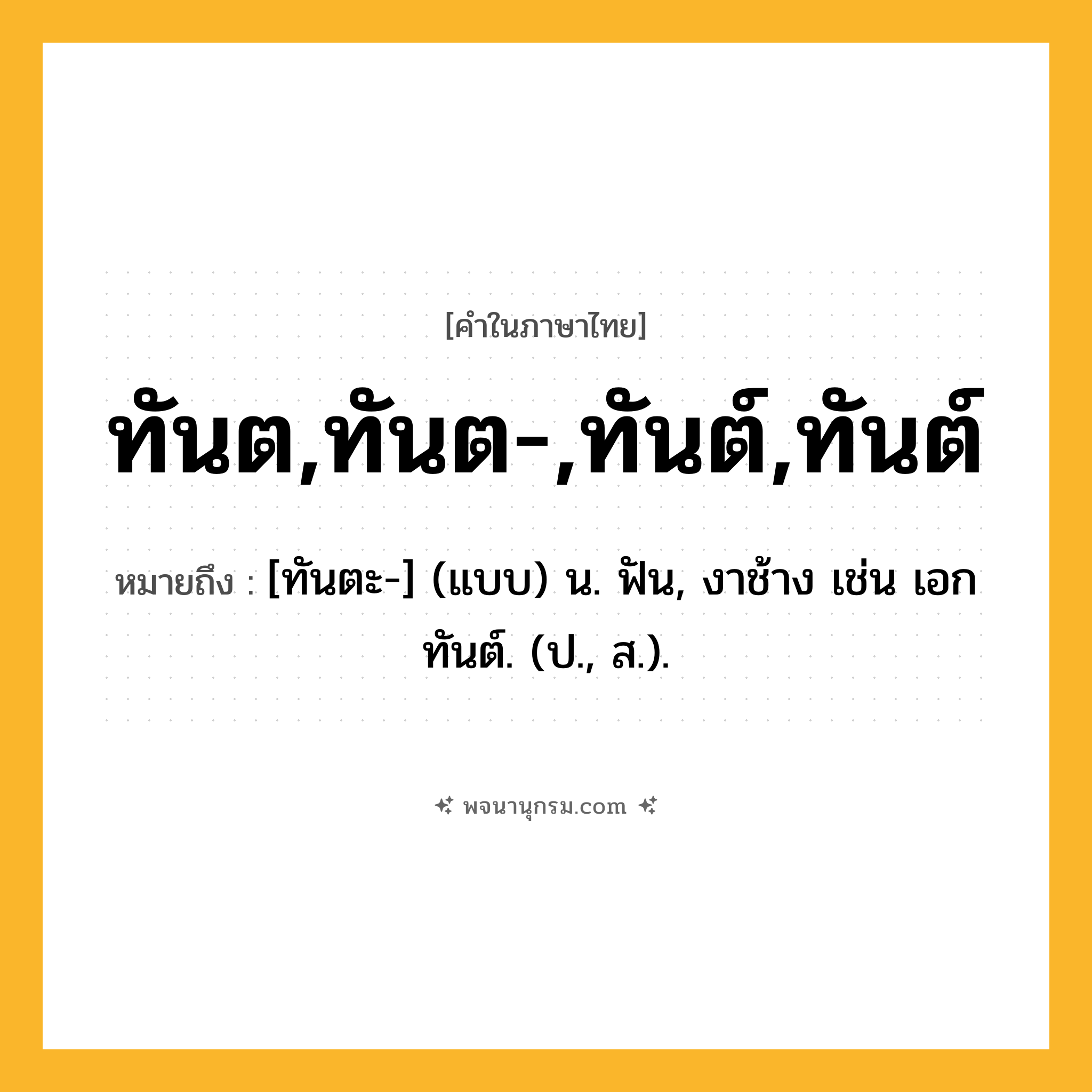 ทันต,ทันต-,ทันต์,ทันต์ ความหมาย หมายถึงอะไร?, คำในภาษาไทย ทันต,ทันต-,ทันต์,ทันต์ หมายถึง [ทันตะ-] (แบบ) น. ฟัน, งาช้าง เช่น เอกทันต์. (ป., ส.).