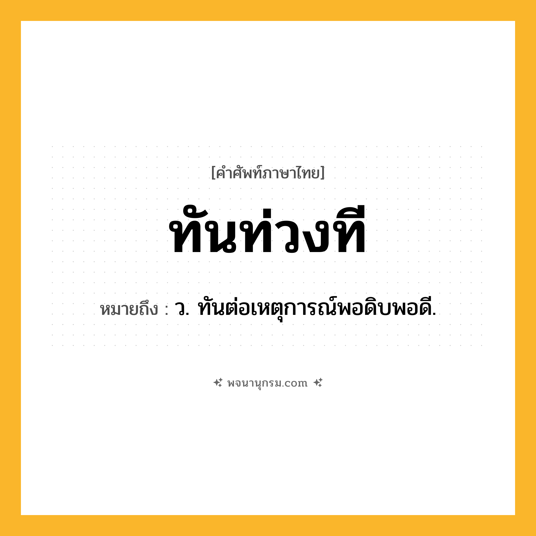 ทันท่วงที ความหมาย หมายถึงอะไร?, คำในภาษาไทย ทันท่วงที หมายถึง ว. ทันต่อเหตุการณ์พอดิบพอดี.