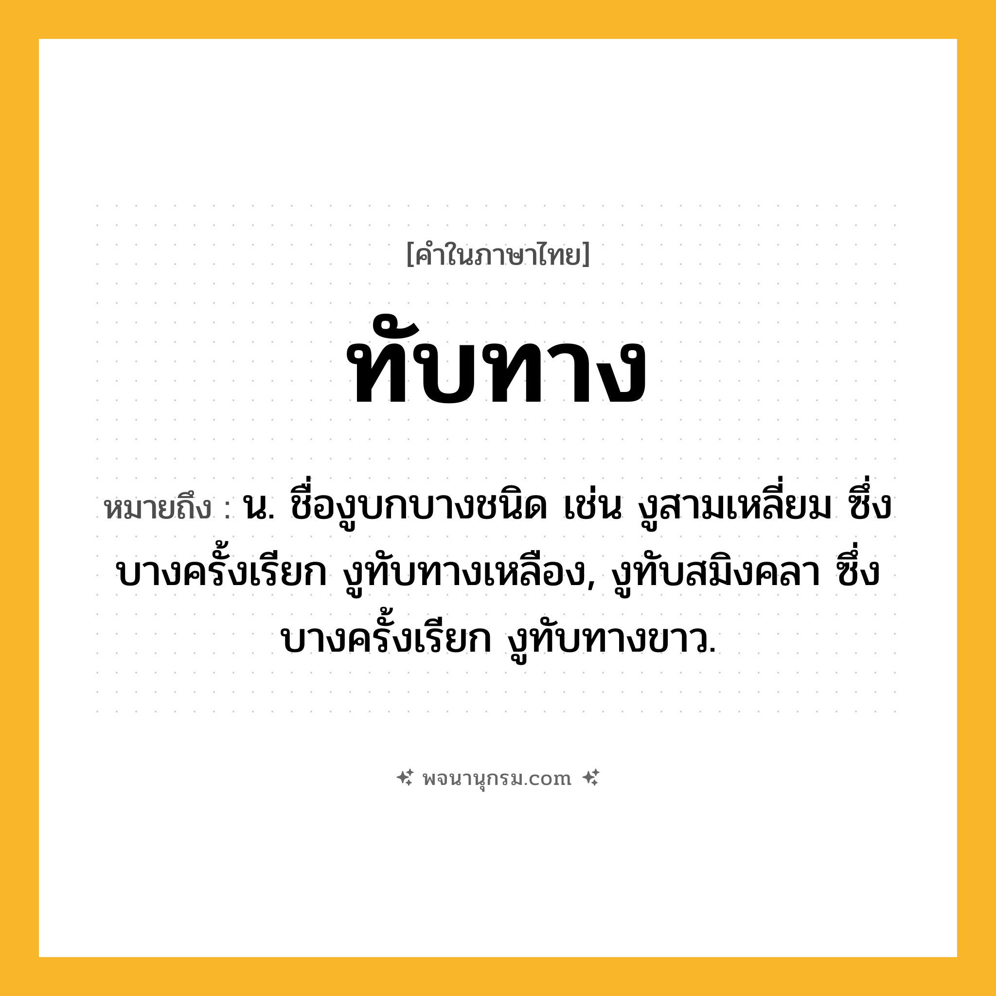 ทับทาง ความหมาย หมายถึงอะไร?, คำในภาษาไทย ทับทาง หมายถึง น. ชื่องูบกบางชนิด เช่น งูสามเหลี่ยม ซึ่งบางครั้งเรียก งูทับทางเหลือง, งูทับสมิงคลา ซึ่งบางครั้งเรียก งูทับทางขาว.