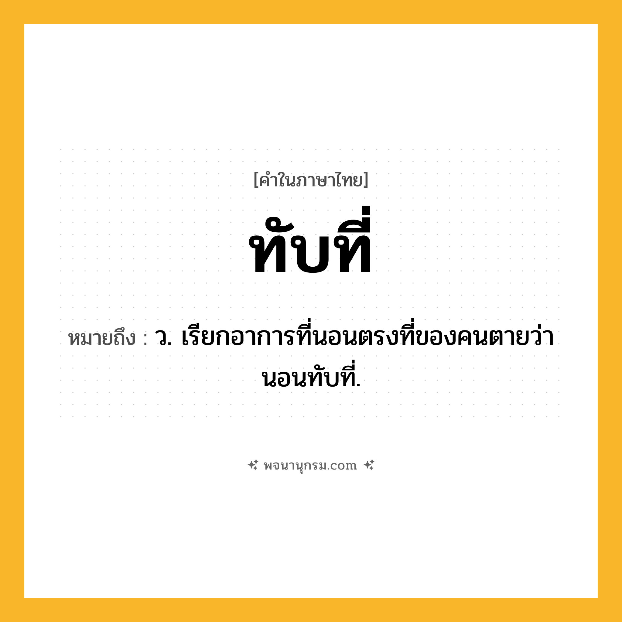 ทับที่ ความหมาย หมายถึงอะไร?, คำในภาษาไทย ทับที่ หมายถึง ว. เรียกอาการที่นอนตรงที่ของคนตายว่า นอนทับที่.