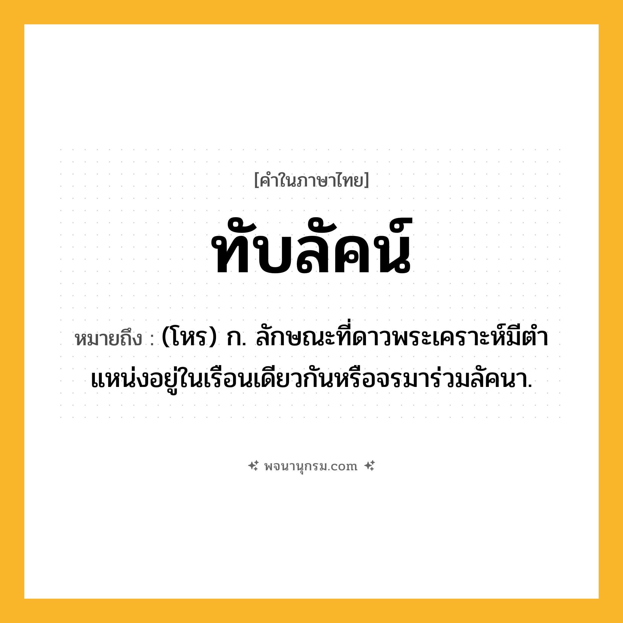 ทับลัคน์ ความหมาย หมายถึงอะไร?, คำในภาษาไทย ทับลัคน์ หมายถึง (โหร) ก. ลักษณะที่ดาวพระเคราะห์มีตําแหน่งอยู่ในเรือนเดียวกันหรือจรมาร่วมลัคนา.