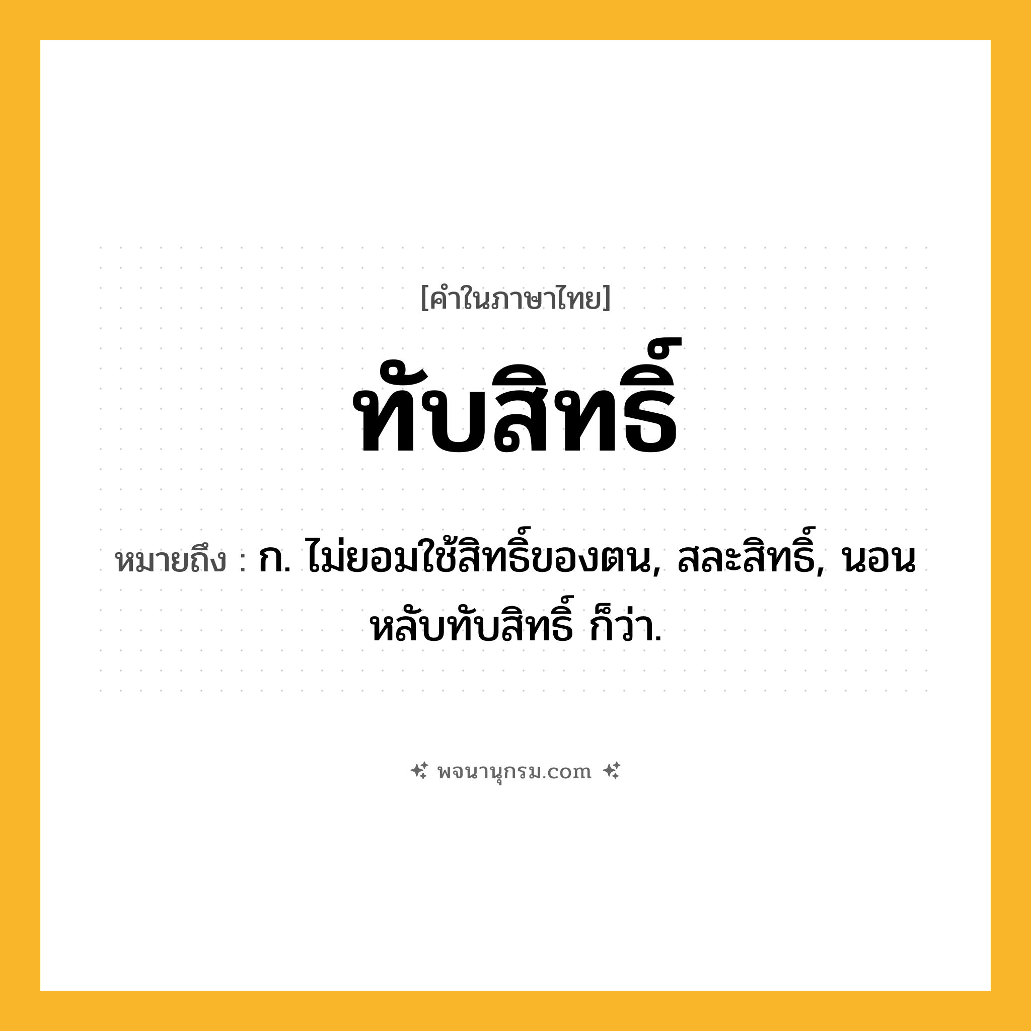 ทับสิทธิ์ ความหมาย หมายถึงอะไร?, คำในภาษาไทย ทับสิทธิ์ หมายถึง ก. ไม่ยอมใช้สิทธิ์ของตน, สละสิทธิ์, นอนหลับทับสิทธิ์ ก็ว่า.