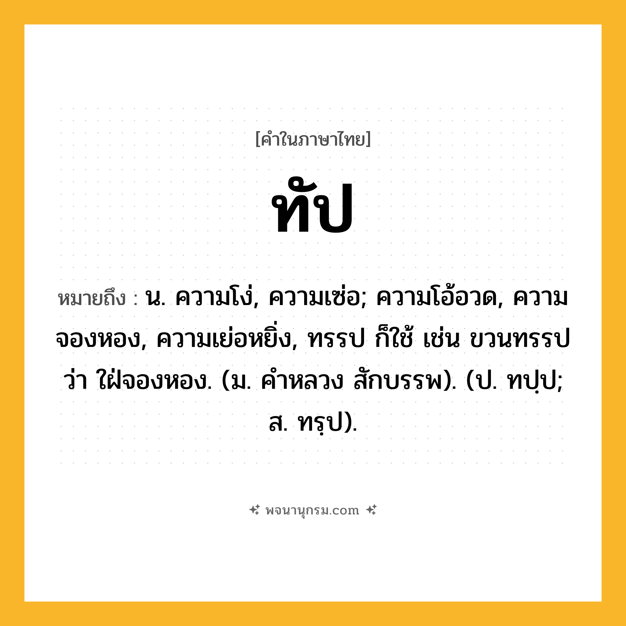 ทัป ความหมาย หมายถึงอะไร?, คำในภาษาไทย ทัป หมายถึง น. ความโง่, ความเซ่อ; ความโอ้อวด, ความจองหอง, ความเย่อหยิ่ง, ทรรป ก็ใช้ เช่น ขวนทรรป ว่า ใฝ่จองหอง. (ม. คําหลวง สักบรรพ). (ป. ทปฺป; ส. ทรฺป).