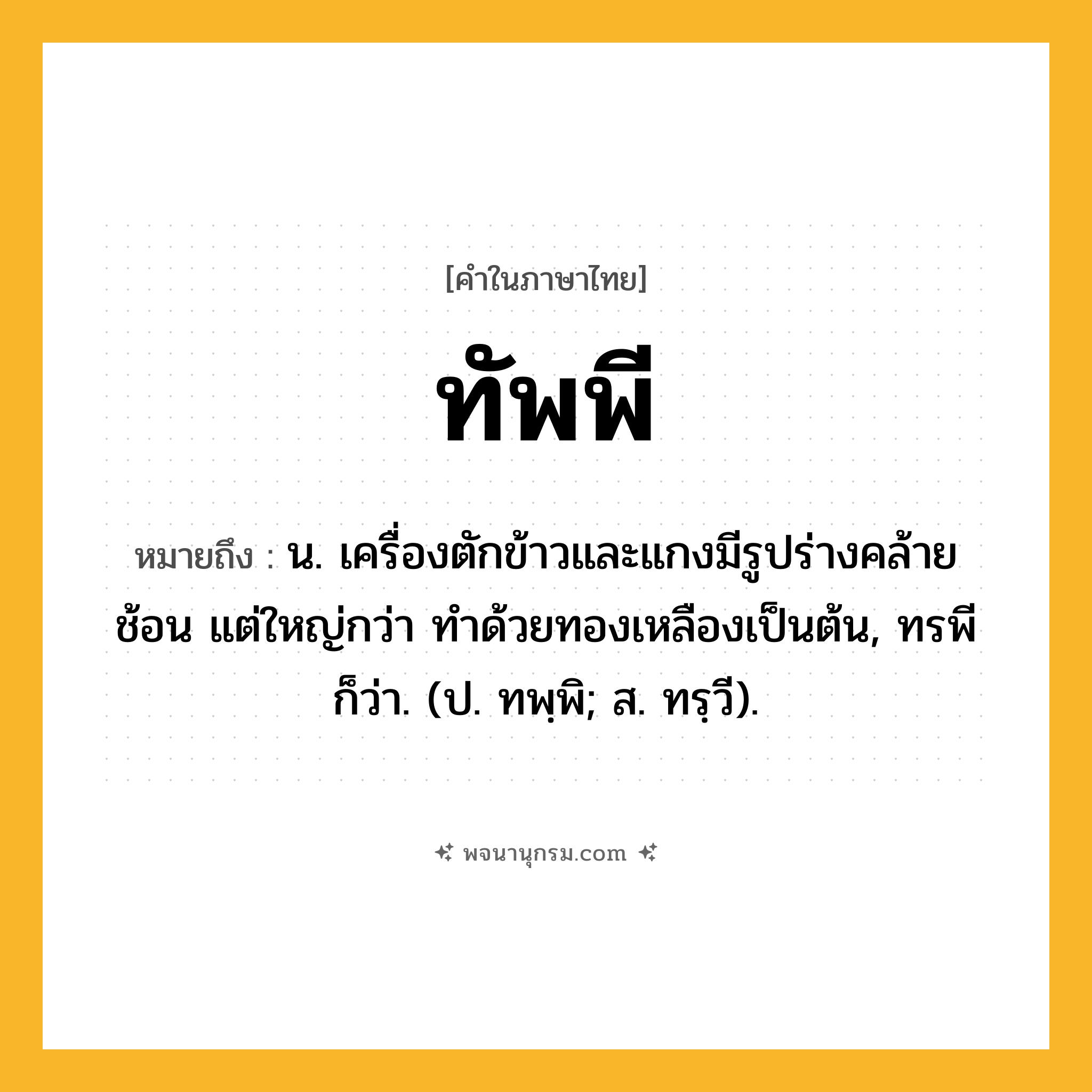 ทัพพี ความหมาย หมายถึงอะไร?, คำในภาษาไทย ทัพพี หมายถึง น. เครื่องตักข้าวและแกงมีรูปร่างคล้ายช้อน แต่ใหญ่กว่า ทําด้วยทองเหลืองเป็นต้น, ทรพี ก็ว่า. (ป. ทพฺพิ; ส. ทรฺวี).