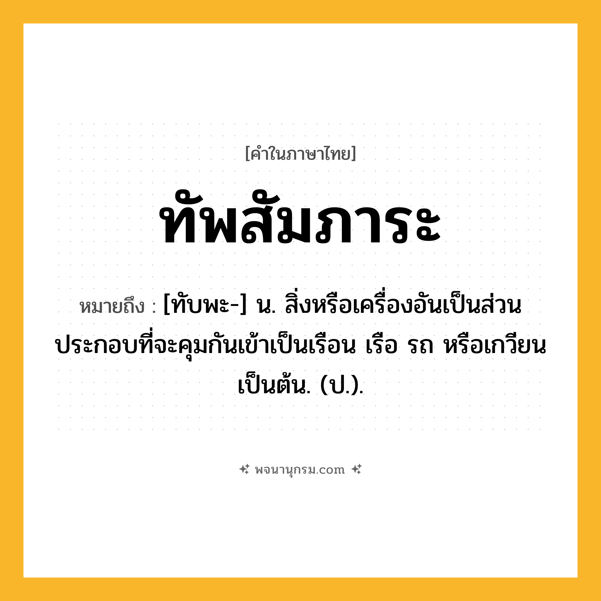 ทัพสัมภาระ ความหมาย หมายถึงอะไร?, คำในภาษาไทย ทัพสัมภาระ หมายถึง [ทับพะ-] น. สิ่งหรือเครื่องอันเป็นส่วนประกอบที่จะคุมกันเข้าเป็นเรือน เรือ รถ หรือเกวียน เป็นต้น. (ป.).