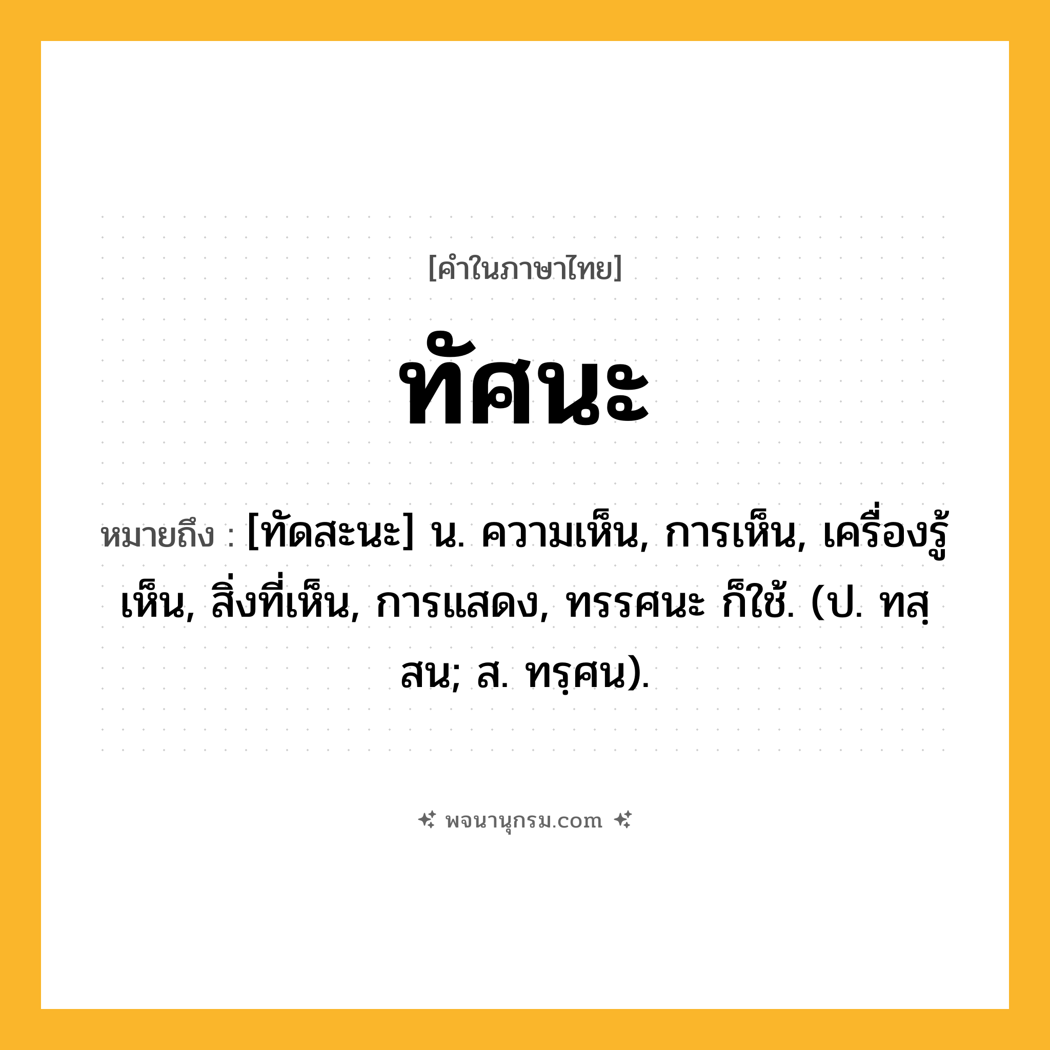 ทัศนะ ความหมาย หมายถึงอะไร?, คำในภาษาไทย ทัศนะ หมายถึง [ทัดสะนะ] น. ความเห็น, การเห็น, เครื่องรู้เห็น, สิ่งที่เห็น, การแสดง, ทรรศนะ ก็ใช้. (ป. ทสฺสน; ส. ทรฺศน).