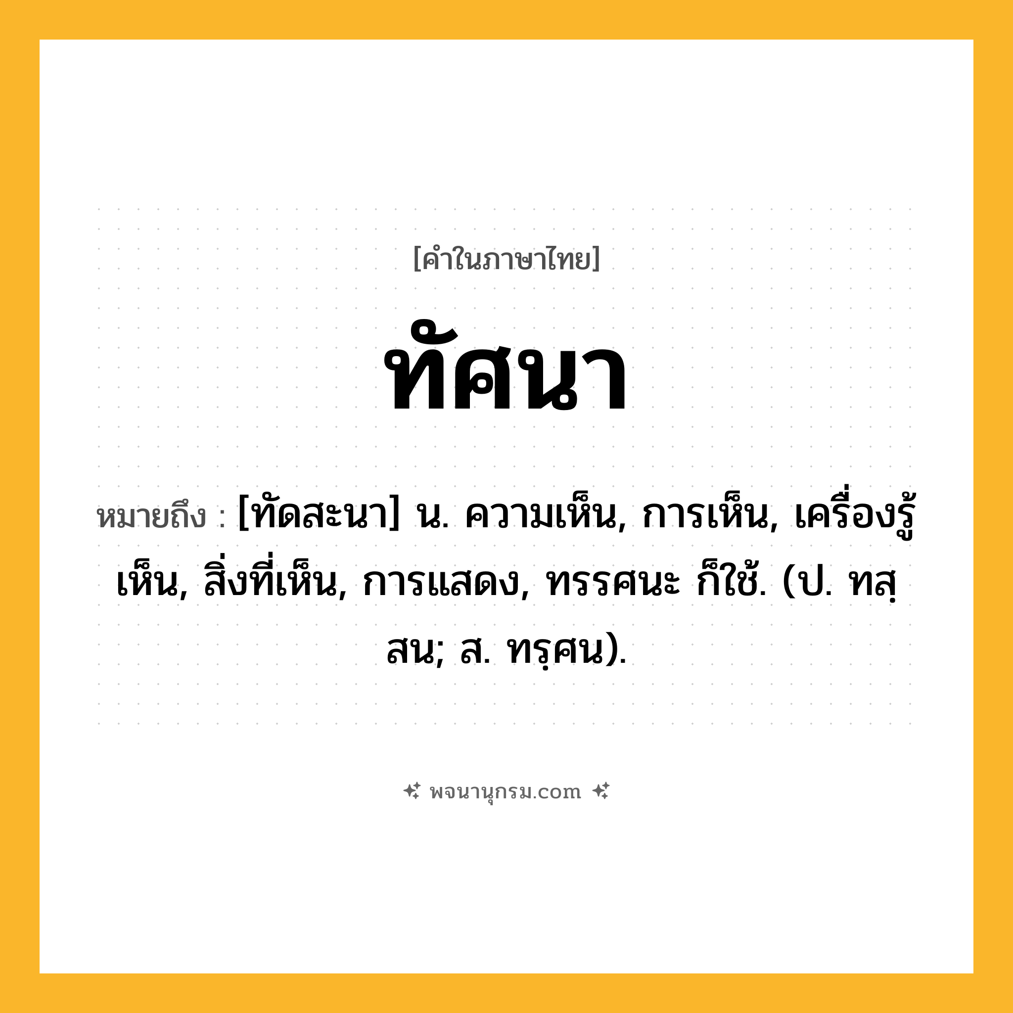 ทัศนา ความหมาย หมายถึงอะไร?, คำในภาษาไทย ทัศนา หมายถึง [ทัดสะนา] น. ความเห็น, การเห็น, เครื่องรู้เห็น, สิ่งที่เห็น, การแสดง, ทรรศนะ ก็ใช้. (ป. ทสฺสน; ส. ทรฺศน).