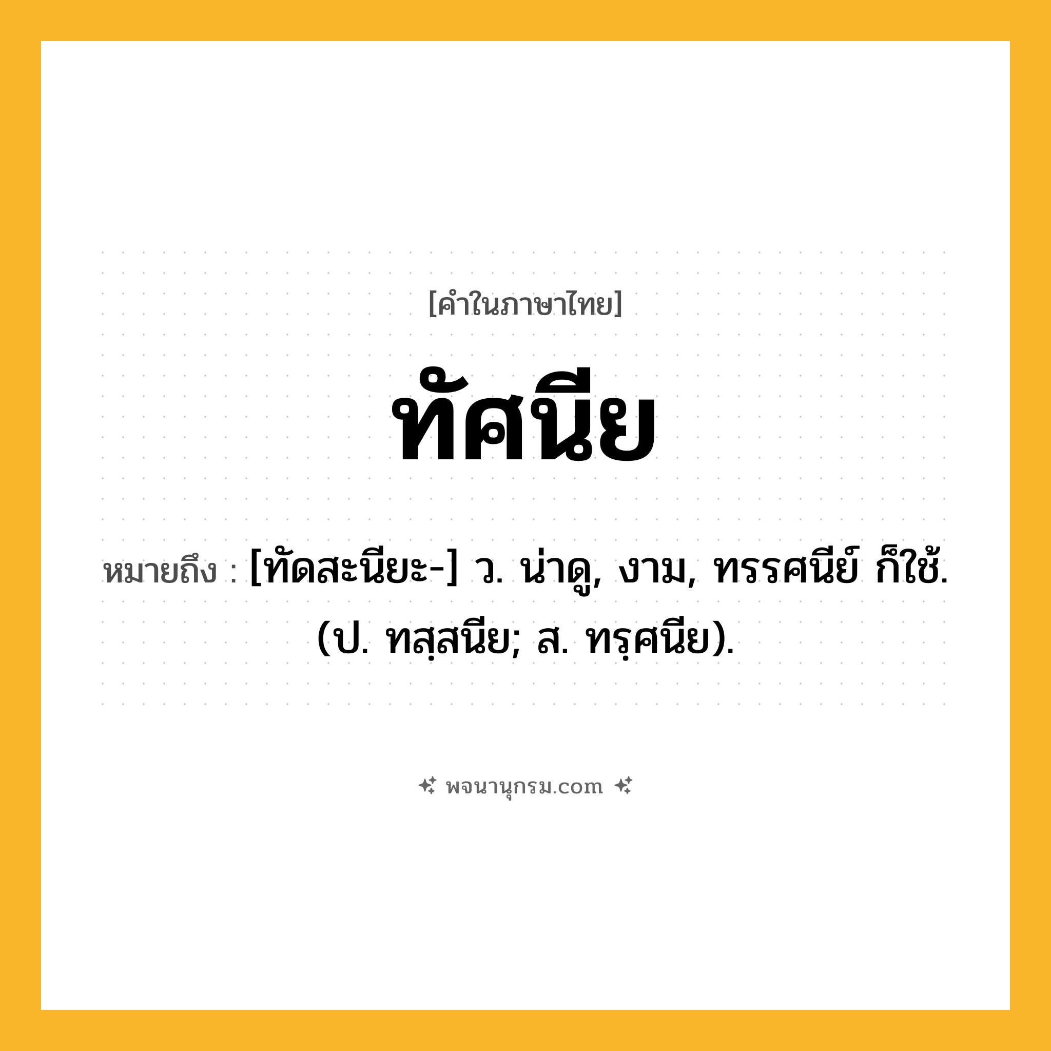 ทัศนีย ความหมาย หมายถึงอะไร?, คำในภาษาไทย ทัศนีย หมายถึง [ทัดสะนียะ-] ว. น่าดู, งาม, ทรรศนีย์ ก็ใช้. (ป. ทสฺสนีย; ส. ทรฺศนีย).