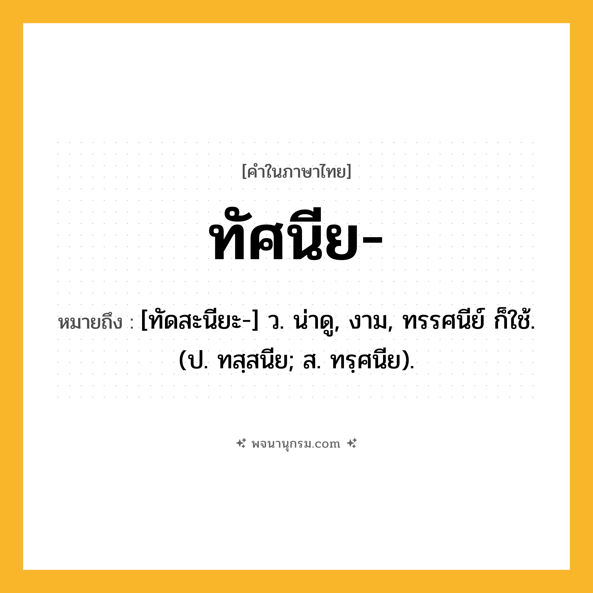 ทัศนีย ความหมาย หมายถึงอะไร?, คำในภาษาไทย ทัศนีย- หมายถึง [ทัดสะนียะ-] ว. น่าดู, งาม, ทรรศนีย์ ก็ใช้. (ป. ทสฺสนีย; ส. ทรฺศนีย).