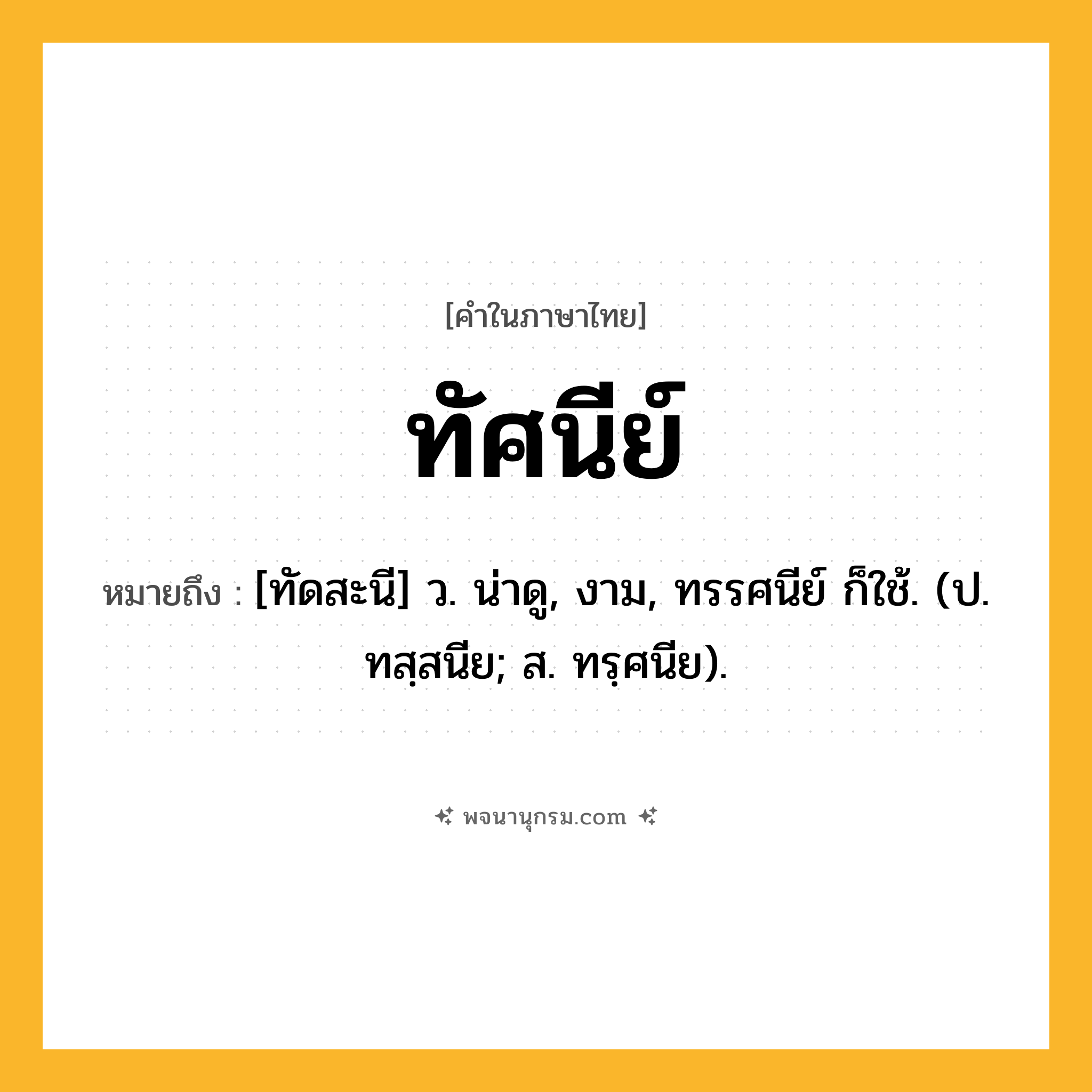 ทัศนีย์ ความหมาย หมายถึงอะไร?, คำในภาษาไทย ทัศนีย์ หมายถึง [ทัดสะนี] ว. น่าดู, งาม, ทรรศนีย์ ก็ใช้. (ป. ทสฺสนีย; ส. ทรฺศนีย).