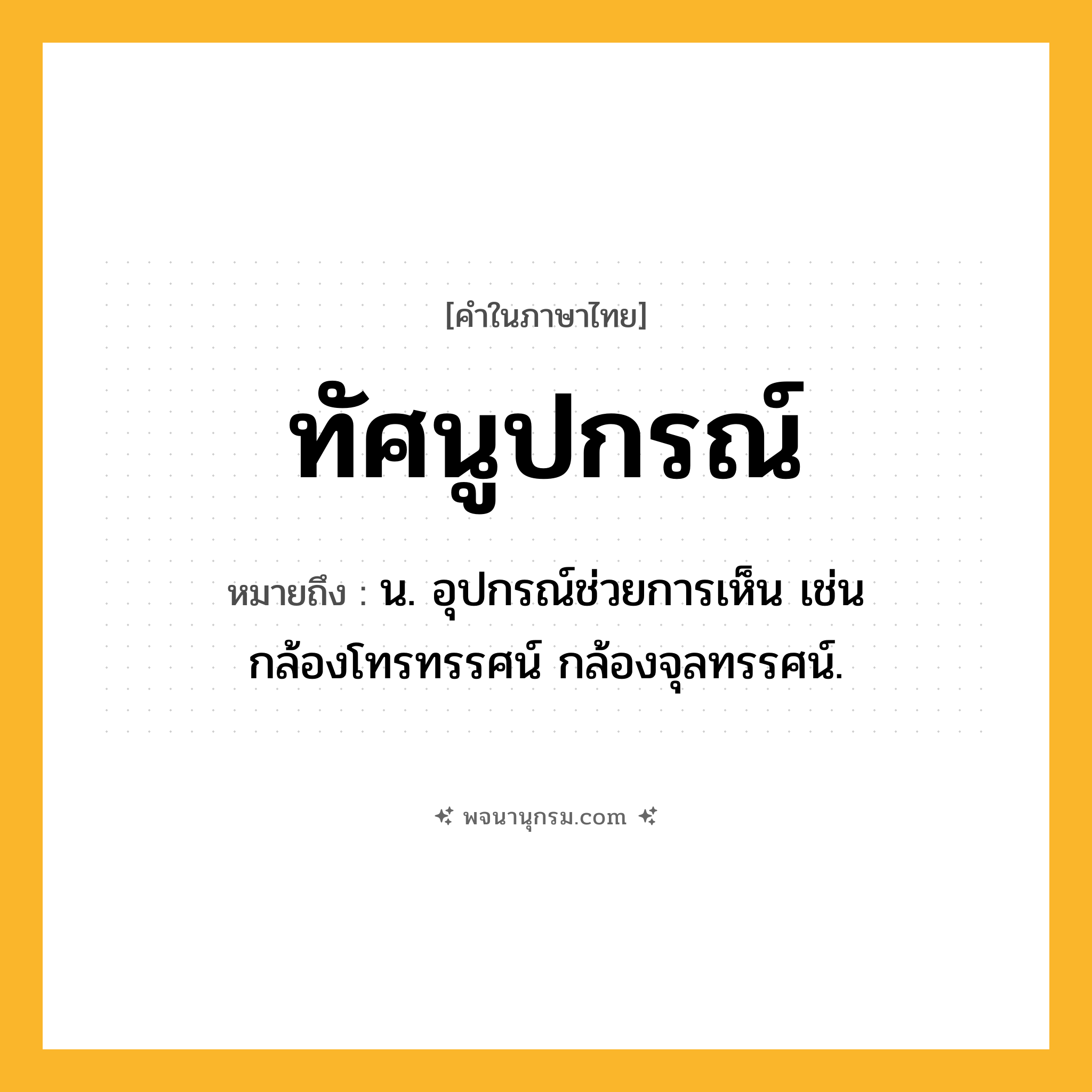 ทัศนูปกรณ์ ความหมาย หมายถึงอะไร?, คำในภาษาไทย ทัศนูปกรณ์ หมายถึง น. อุปกรณ์ช่วยการเห็น เช่น กล้องโทรทรรศน์ กล้องจุลทรรศน์.