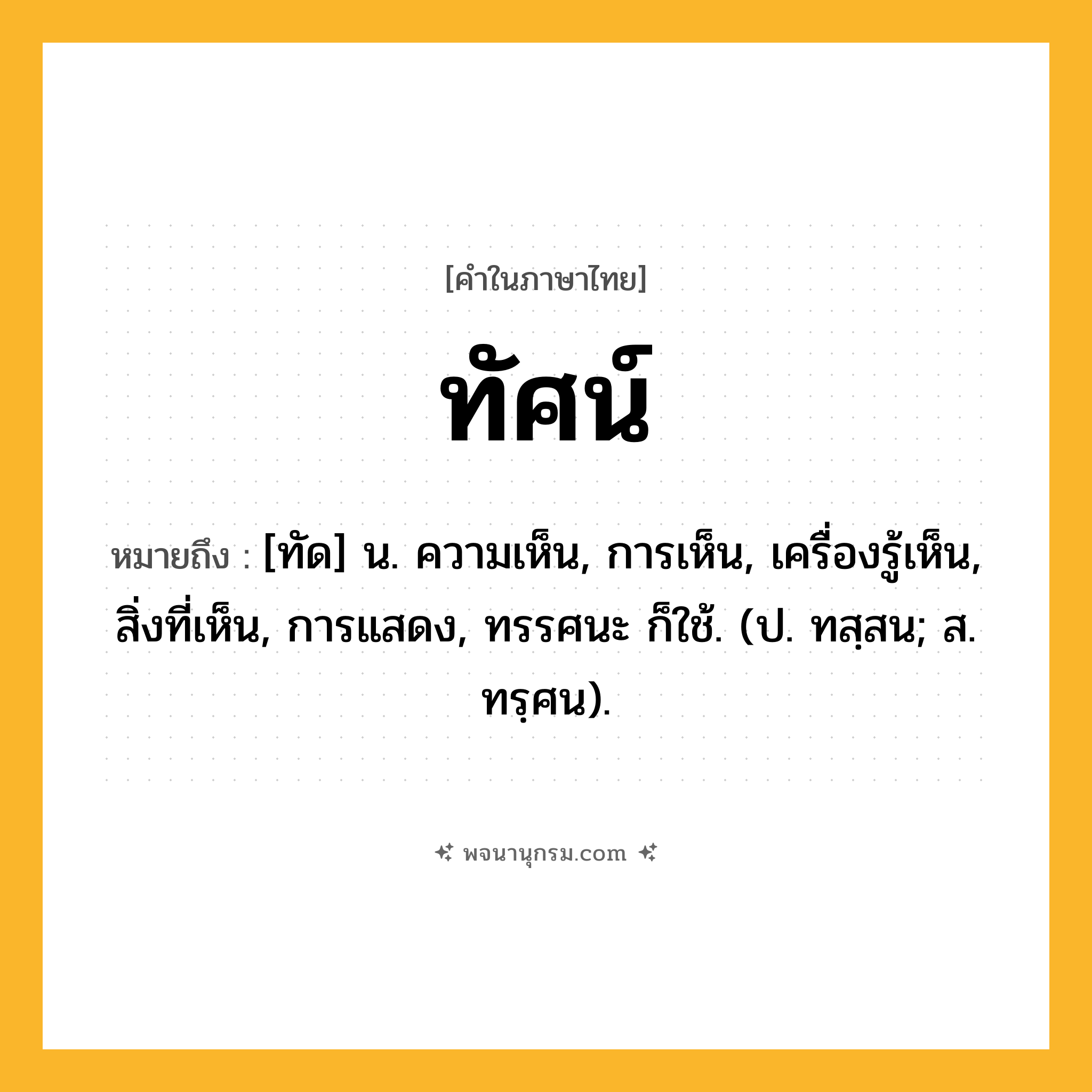 ทัศน์ ความหมาย หมายถึงอะไร?, คำในภาษาไทย ทัศน์ หมายถึง [ทัด] น. ความเห็น, การเห็น, เครื่องรู้เห็น, สิ่งที่เห็น, การแสดง, ทรรศนะ ก็ใช้. (ป. ทสฺสน; ส. ทรฺศน).