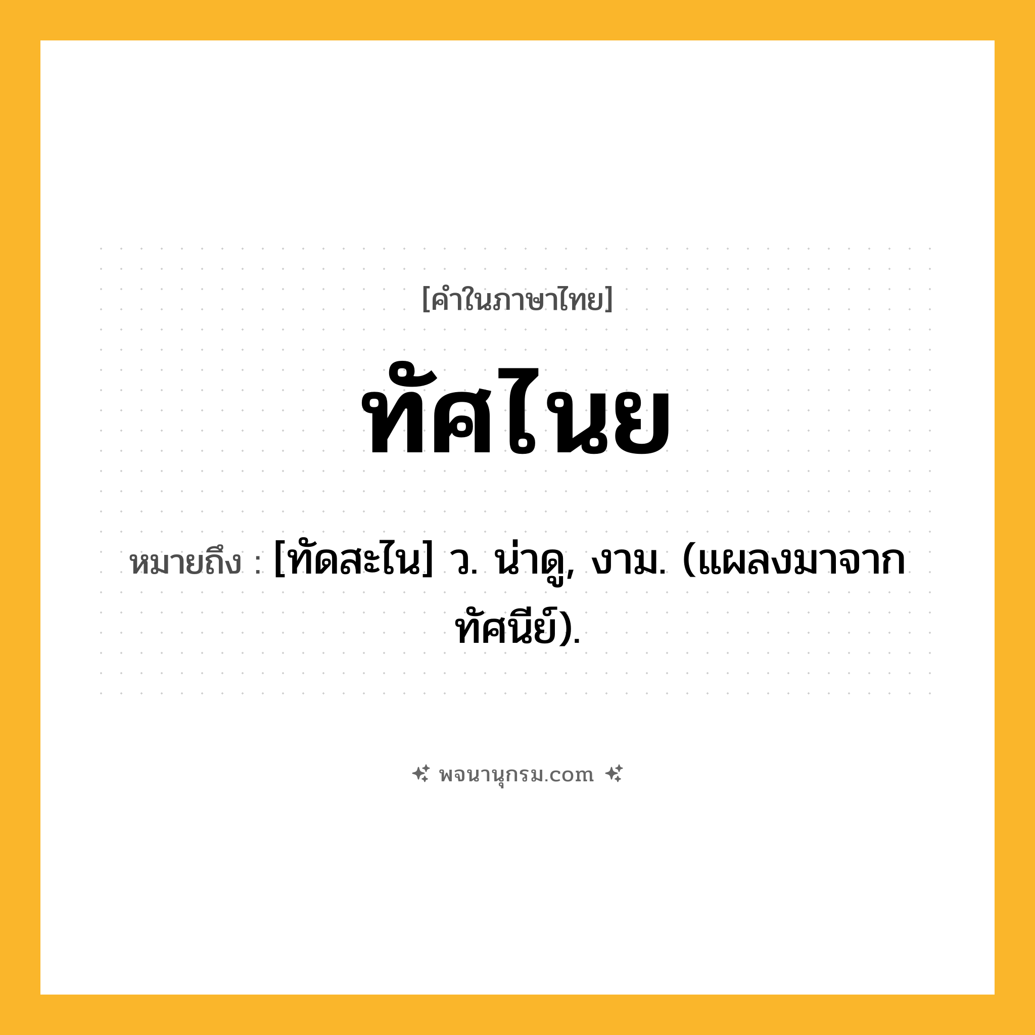 ทัศไนย ความหมาย หมายถึงอะไร?, คำในภาษาไทย ทัศไนย หมายถึง [ทัดสะไน] ว. น่าดู, งาม. (แผลงมาจาก ทัศนีย์).