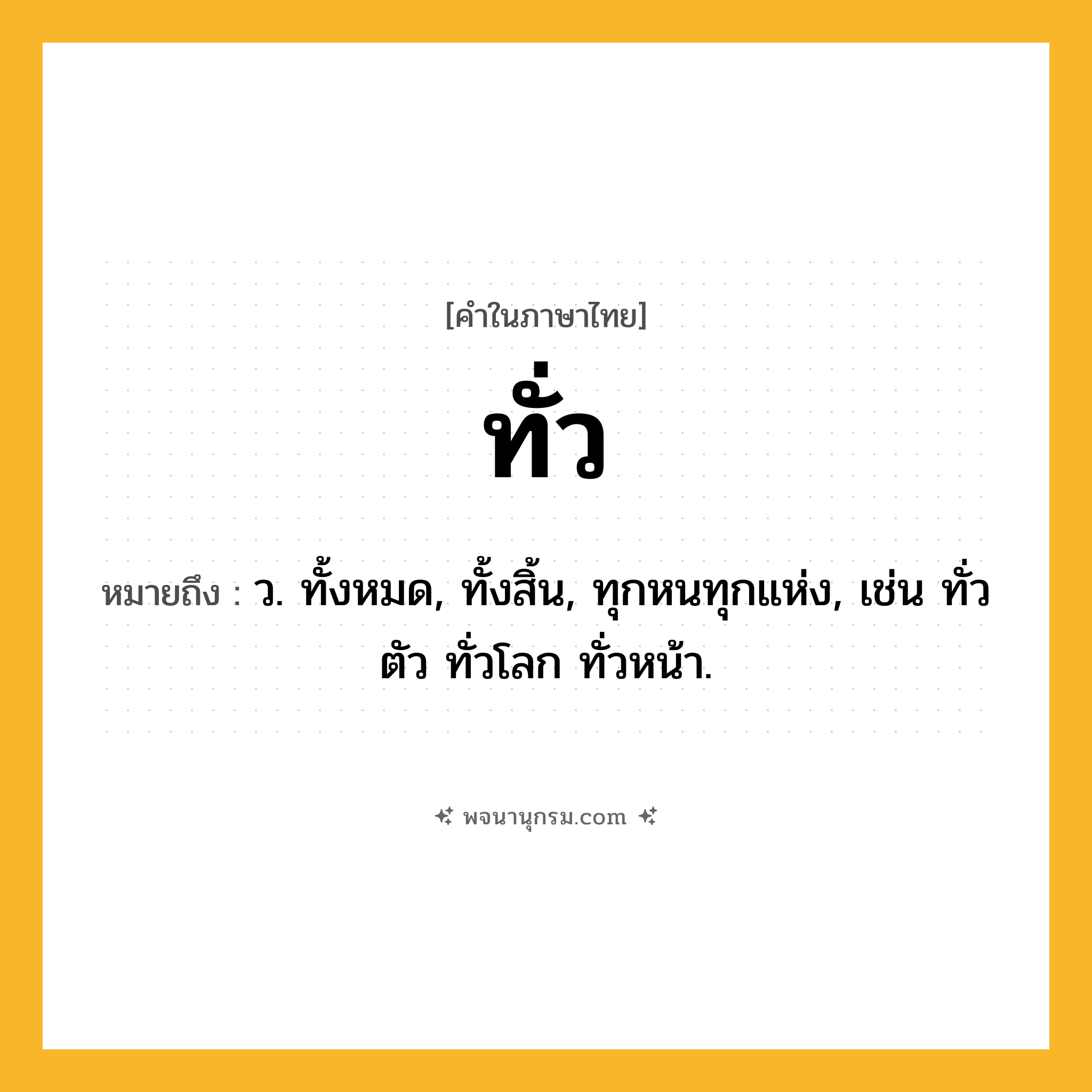 ทั่ว ความหมาย หมายถึงอะไร?, คำในภาษาไทย ทั่ว หมายถึง ว. ทั้งหมด, ทั้งสิ้น, ทุกหนทุกแห่ง, เช่น ทั่วตัว ทั่วโลก ทั่วหน้า.