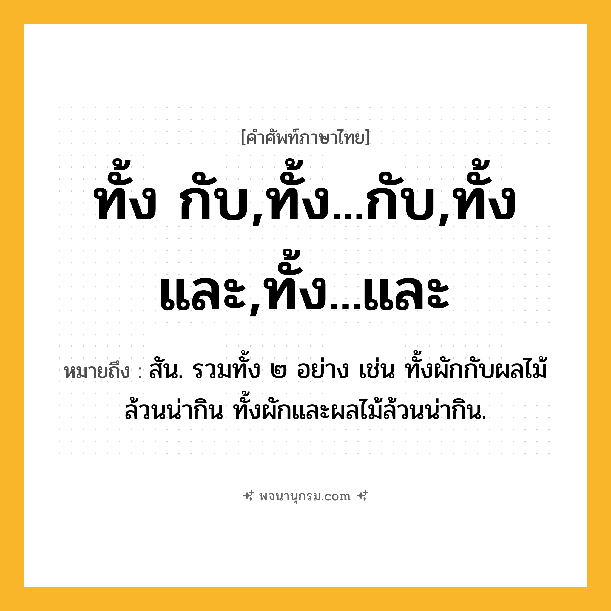 ทั้ง กับ,ทั้ง...กับ,ทั้ง และ,ทั้ง...และ ความหมาย หมายถึงอะไร?, คำในภาษาไทย ทั้ง กับ,ทั้ง...กับ,ทั้ง และ,ทั้ง...และ หมายถึง สัน. รวมทั้ง ๒ อย่าง เช่น ทั้งผักกับผลไม้ล้วนน่ากิน ทั้งผักและผลไม้ล้วนน่ากิน.