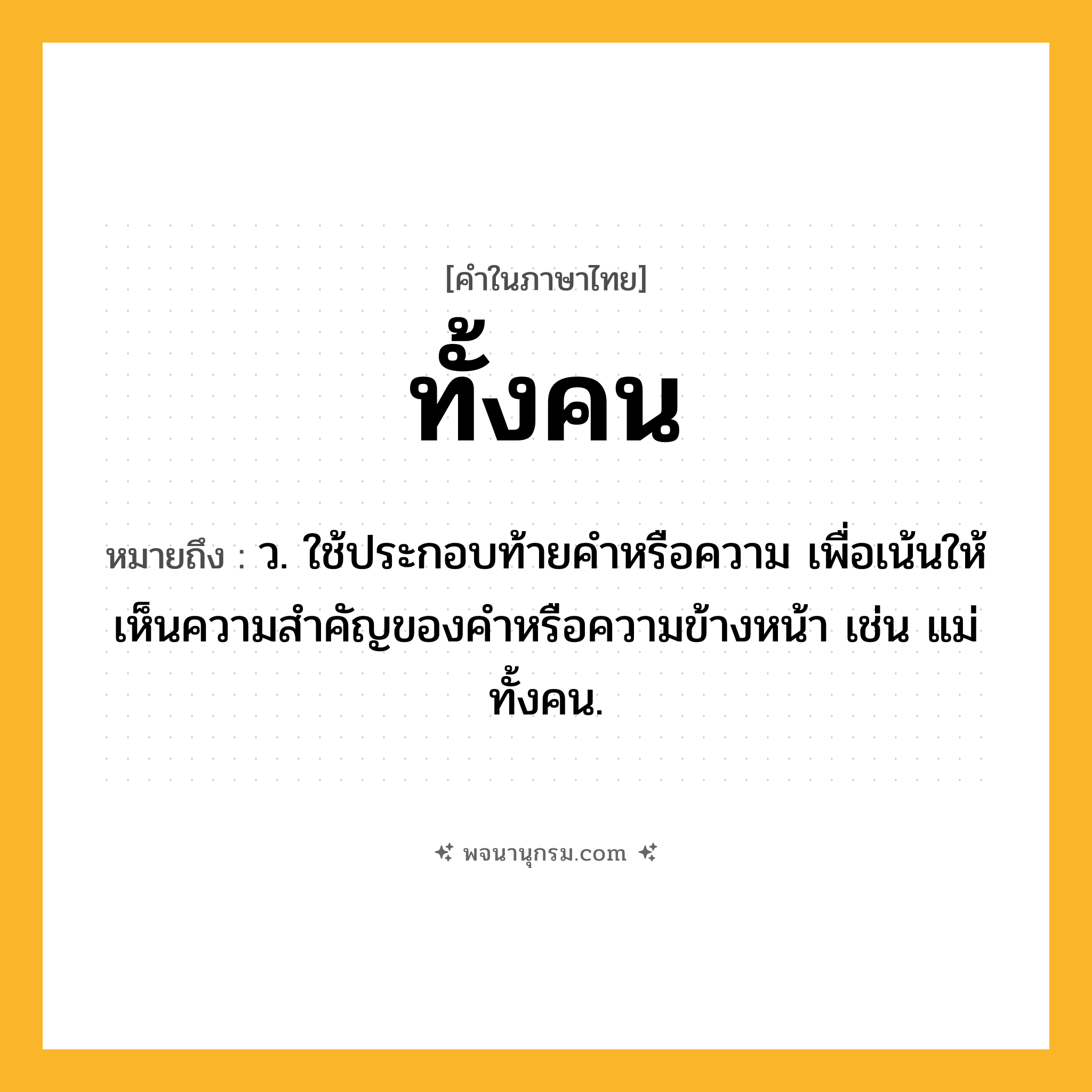 ทั้งคน ความหมาย หมายถึงอะไร?, คำในภาษาไทย ทั้งคน หมายถึง ว. ใช้ประกอบท้ายคําหรือความ เพื่อเน้นให้เห็นความสําคัญของคําหรือความข้างหน้า เช่น แม่ทั้งคน.