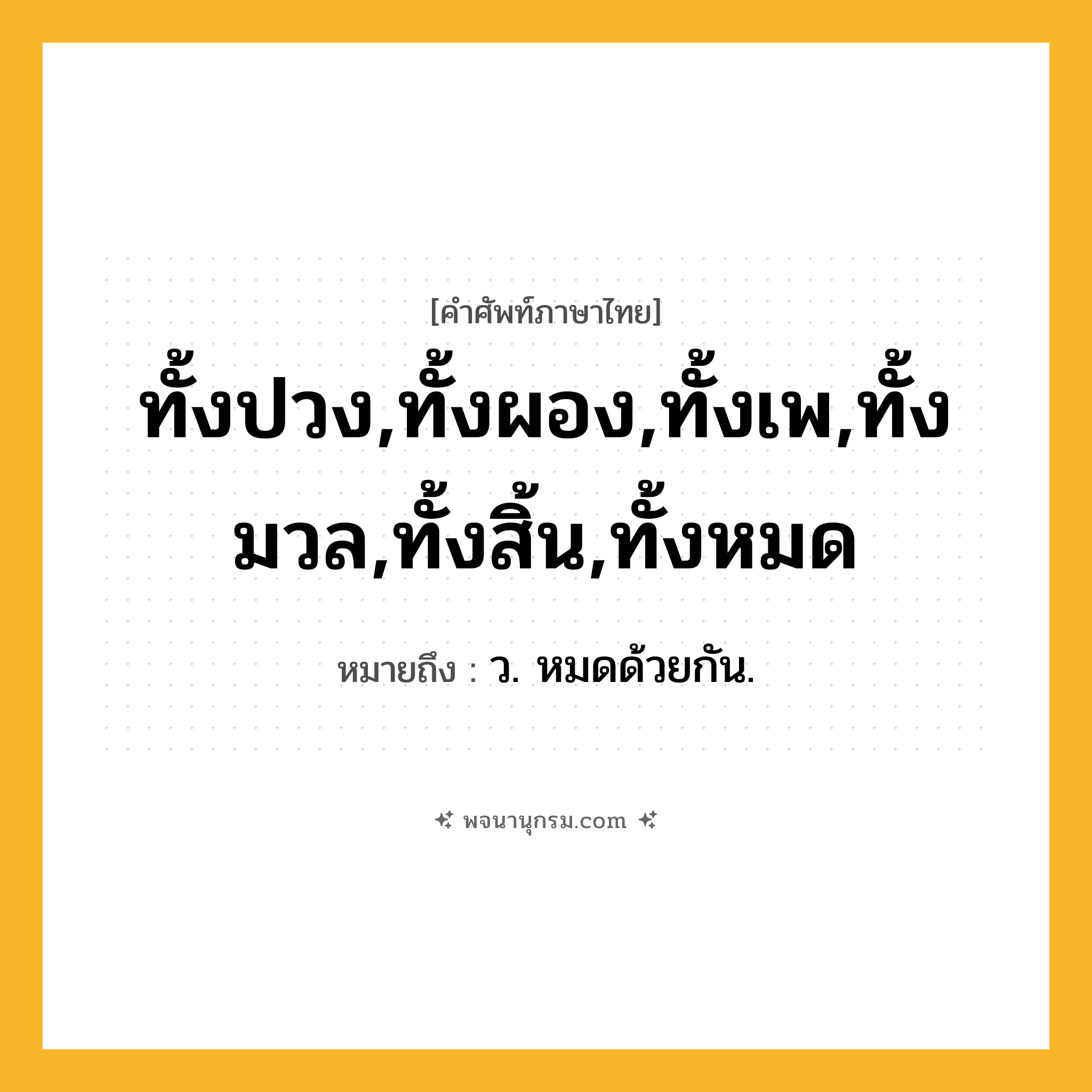 ทั้งปวง,ทั้งผอง,ทั้งเพ,ทั้งมวล,ทั้งสิ้น,ทั้งหมด ความหมาย หมายถึงอะไร?, คำในภาษาไทย ทั้งปวง,ทั้งผอง,ทั้งเพ,ทั้งมวล,ทั้งสิ้น,ทั้งหมด หมายถึง ว. หมดด้วยกัน.