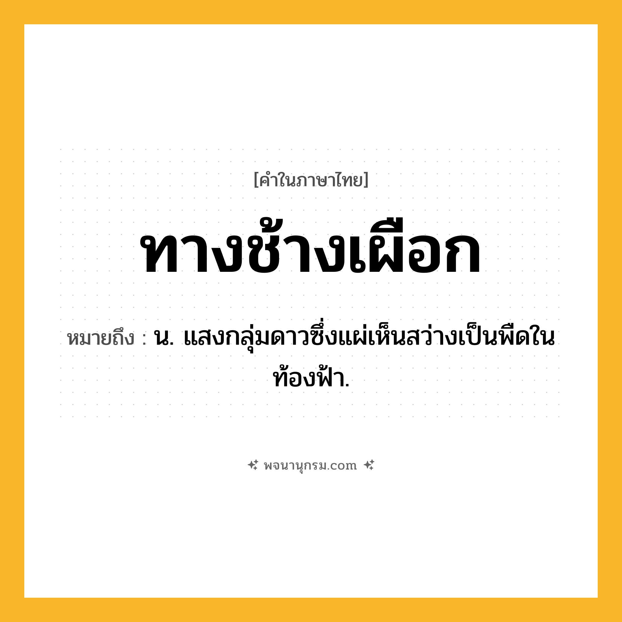 ทางช้างเผือก ความหมาย หมายถึงอะไร?, คำในภาษาไทย ทางช้างเผือก หมายถึง น. แสงกลุ่มดาวซึ่งแผ่เห็นสว่างเป็นพืดในท้องฟ้า.