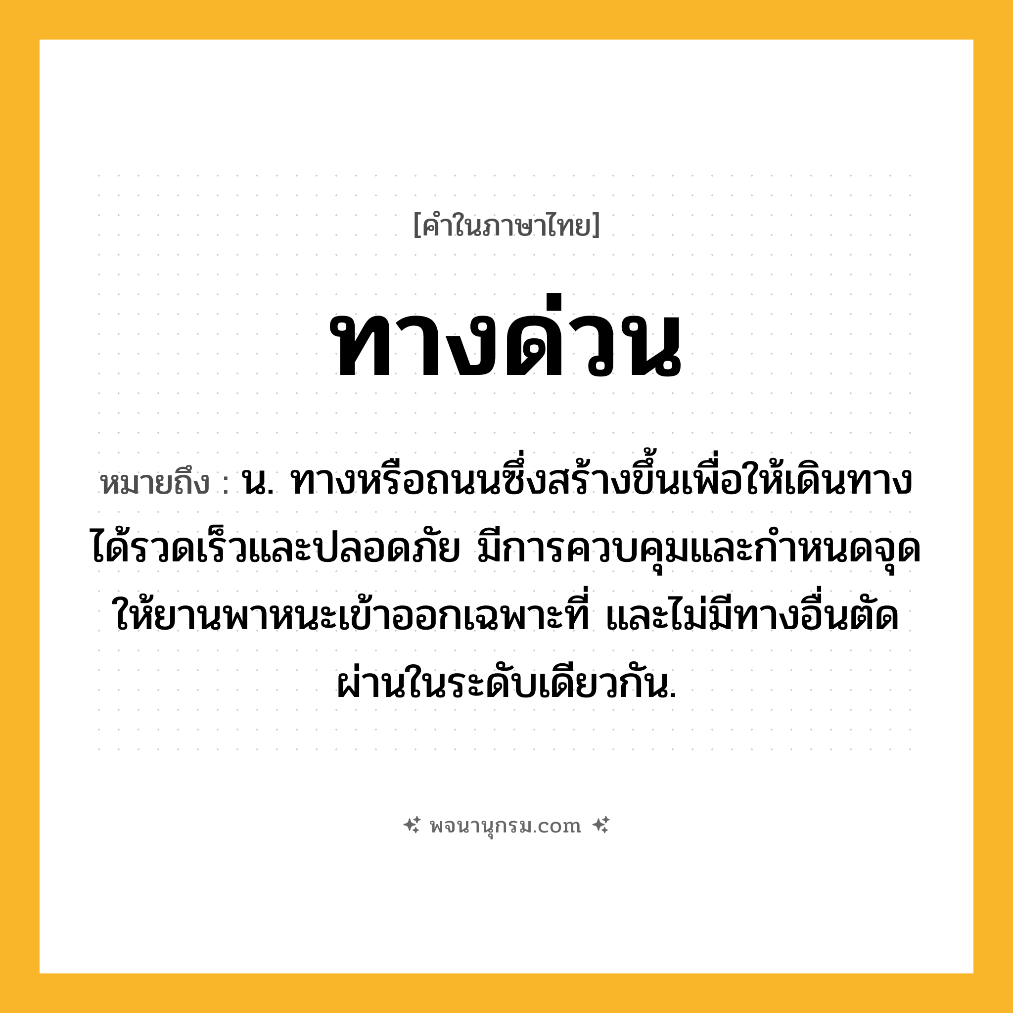 ทางด่วน ความหมาย หมายถึงอะไร?, คำในภาษาไทย ทางด่วน หมายถึง น. ทางหรือถนนซึ่งสร้างขึ้นเพื่อให้เดินทางได้รวดเร็วและปลอดภัย มีการควบคุมและกําหนดจุดให้ยานพาหนะเข้าออกเฉพาะที่ และไม่มีทางอื่นตัดผ่านในระดับเดียวกัน.