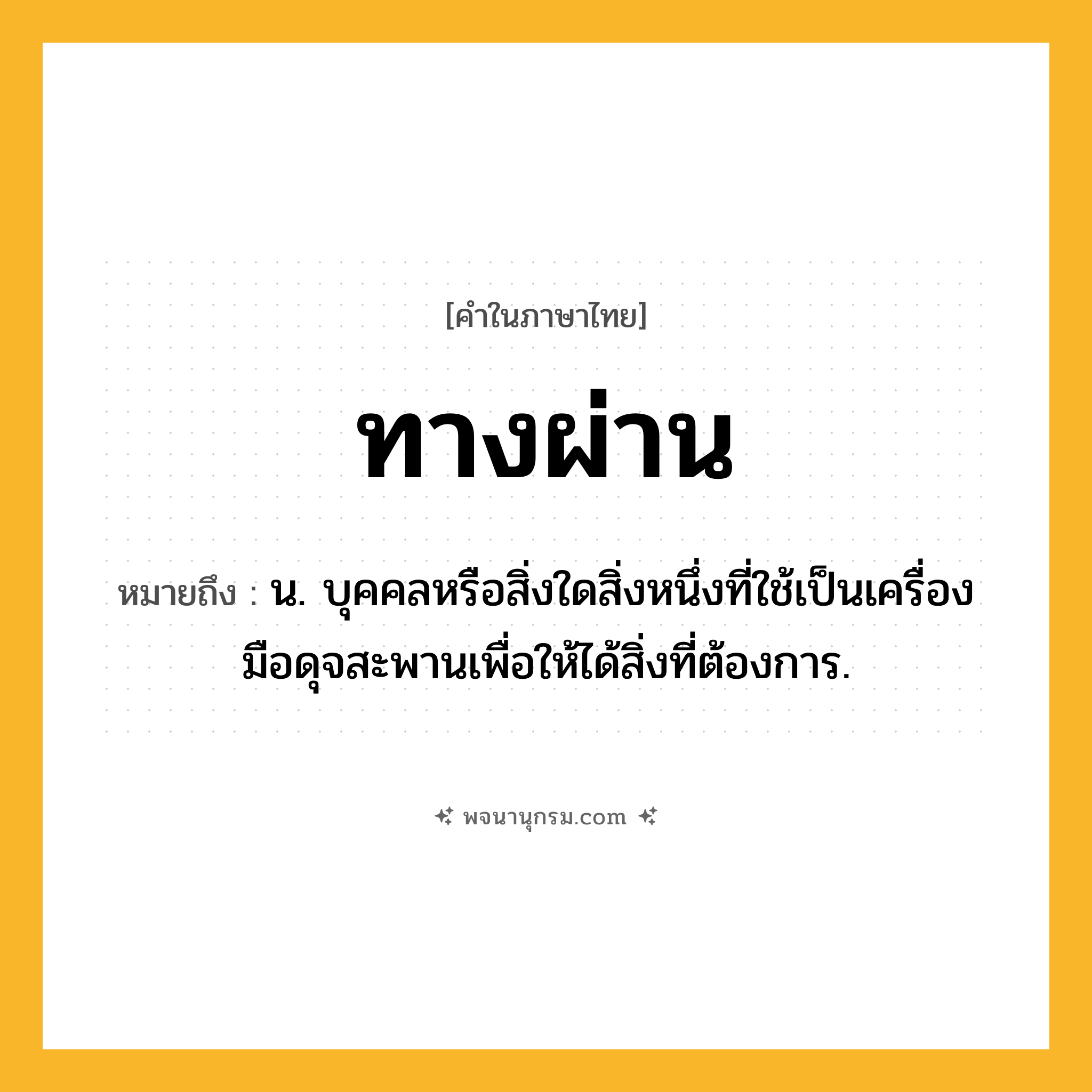 ทางผ่าน ความหมาย หมายถึงอะไร?, คำในภาษาไทย ทางผ่าน หมายถึง น. บุคคลหรือสิ่งใดสิ่งหนึ่งที่ใช้เป็นเครื่องมือดุจสะพานเพื่อให้ได้สิ่งที่ต้องการ.