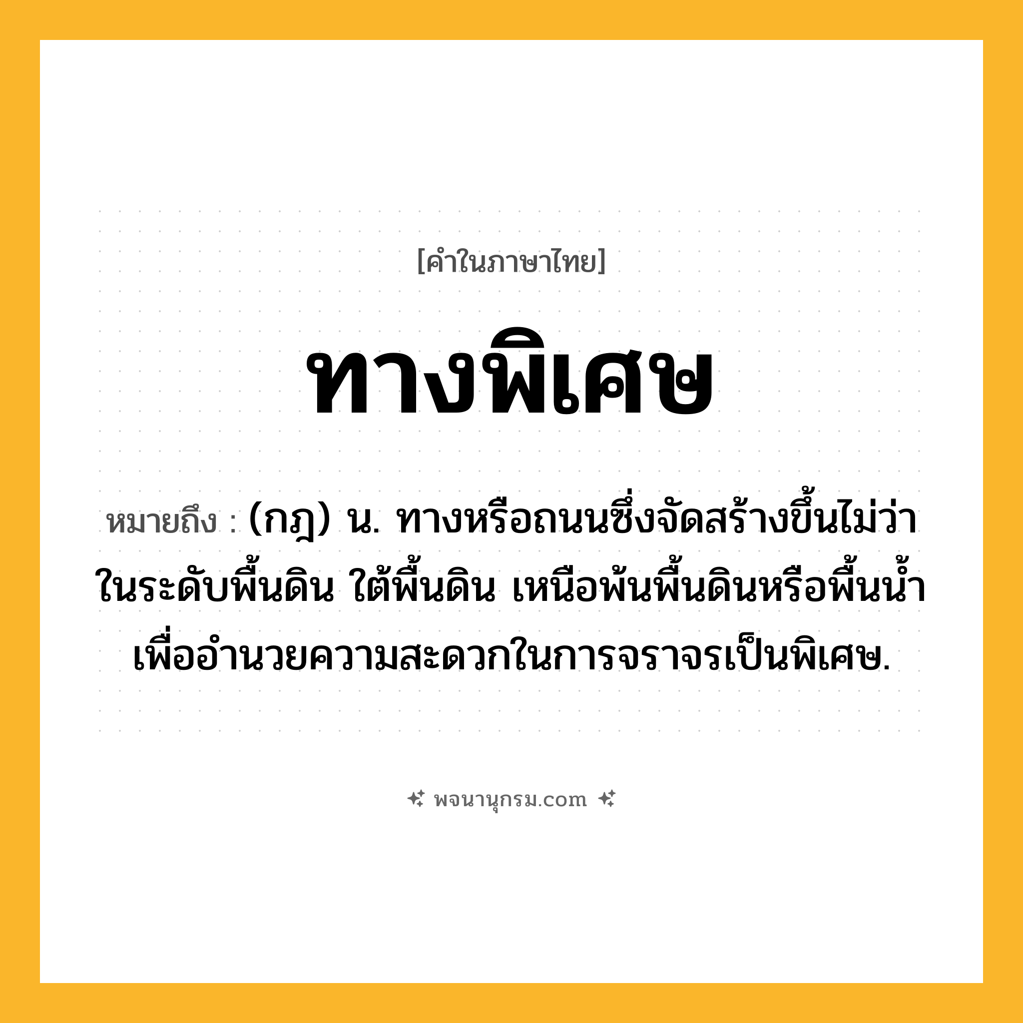 ทางพิเศษ ความหมาย หมายถึงอะไร?, คำในภาษาไทย ทางพิเศษ หมายถึง (กฎ) น. ทางหรือถนนซึ่งจัดสร้างขึ้นไม่ว่าในระดับพื้นดิน ใต้พื้นดิน เหนือพ้นพื้นดินหรือพื้นนํ้า เพื่ออํานวยความสะดวกในการจราจรเป็นพิเศษ.