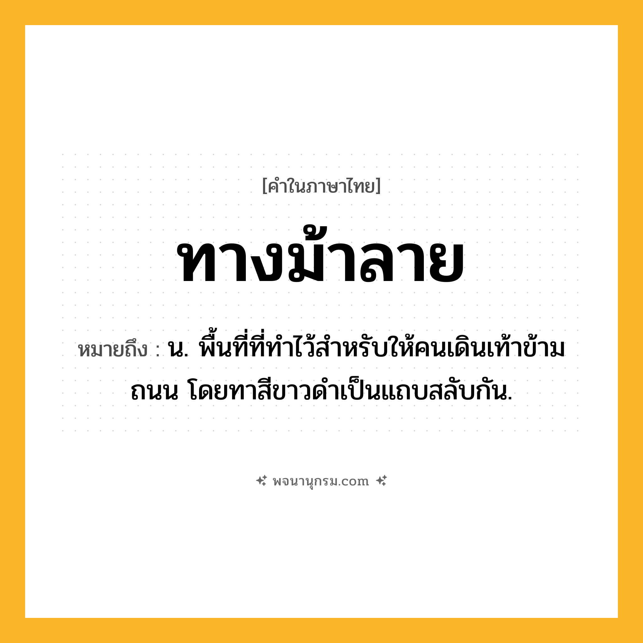 ทางม้าลาย ความหมาย หมายถึงอะไร?, คำในภาษาไทย ทางม้าลาย หมายถึง น. พื้นที่ที่ทำไว้สำหรับให้คนเดินเท้าข้ามถนน โดยทาสีขาวดำเป็นแถบสลับกัน.