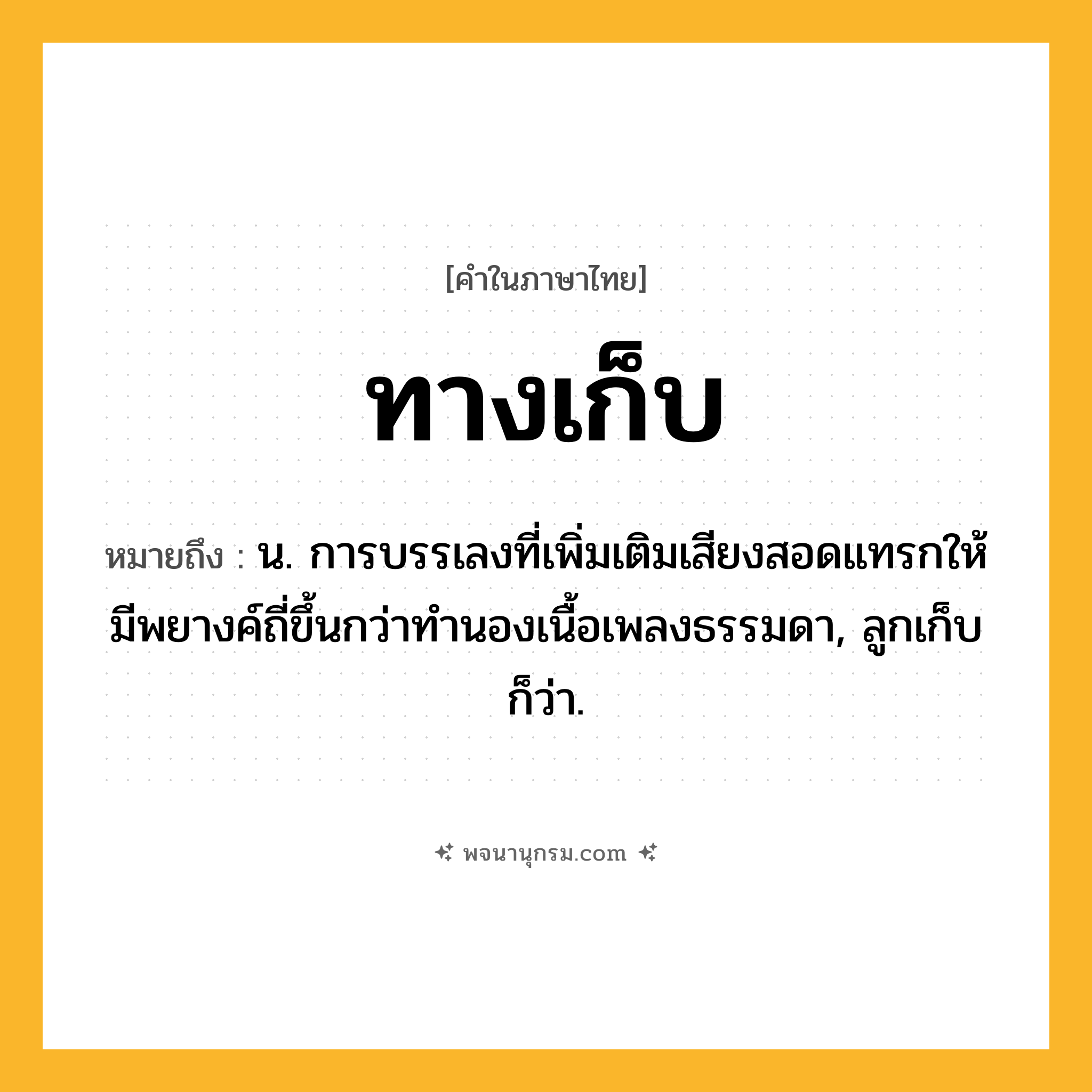 ทางเก็บ ความหมาย หมายถึงอะไร?, คำในภาษาไทย ทางเก็บ หมายถึง น. การบรรเลงที่เพิ่มเติมเสียงสอดแทรกให้มีพยางค์ถี่ขึ้นกว่าทำนองเนื้อเพลงธรรมดา, ลูกเก็บ ก็ว่า.