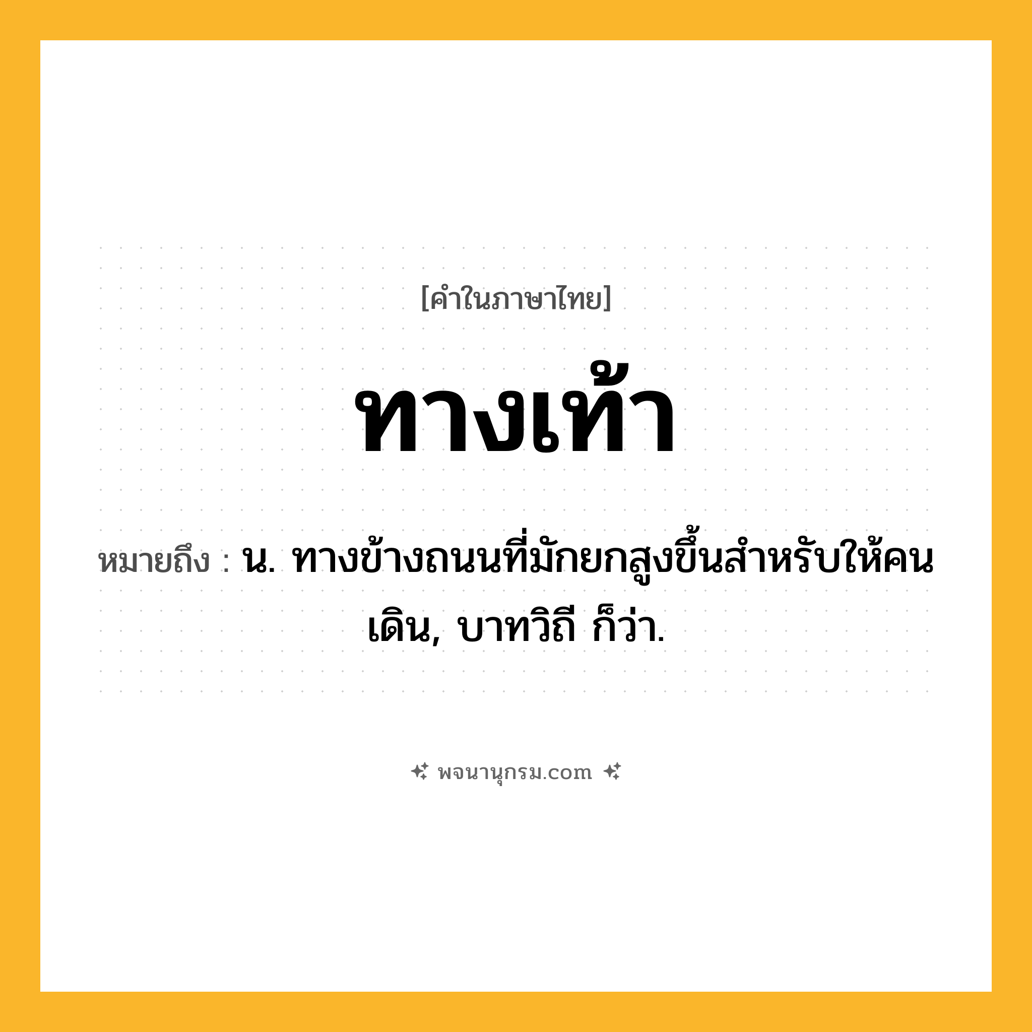 ทางเท้า ความหมาย หมายถึงอะไร?, คำในภาษาไทย ทางเท้า หมายถึง น. ทางข้างถนนที่มักยกสูงขึ้นสำหรับให้คนเดิน, บาทวิถี ก็ว่า.