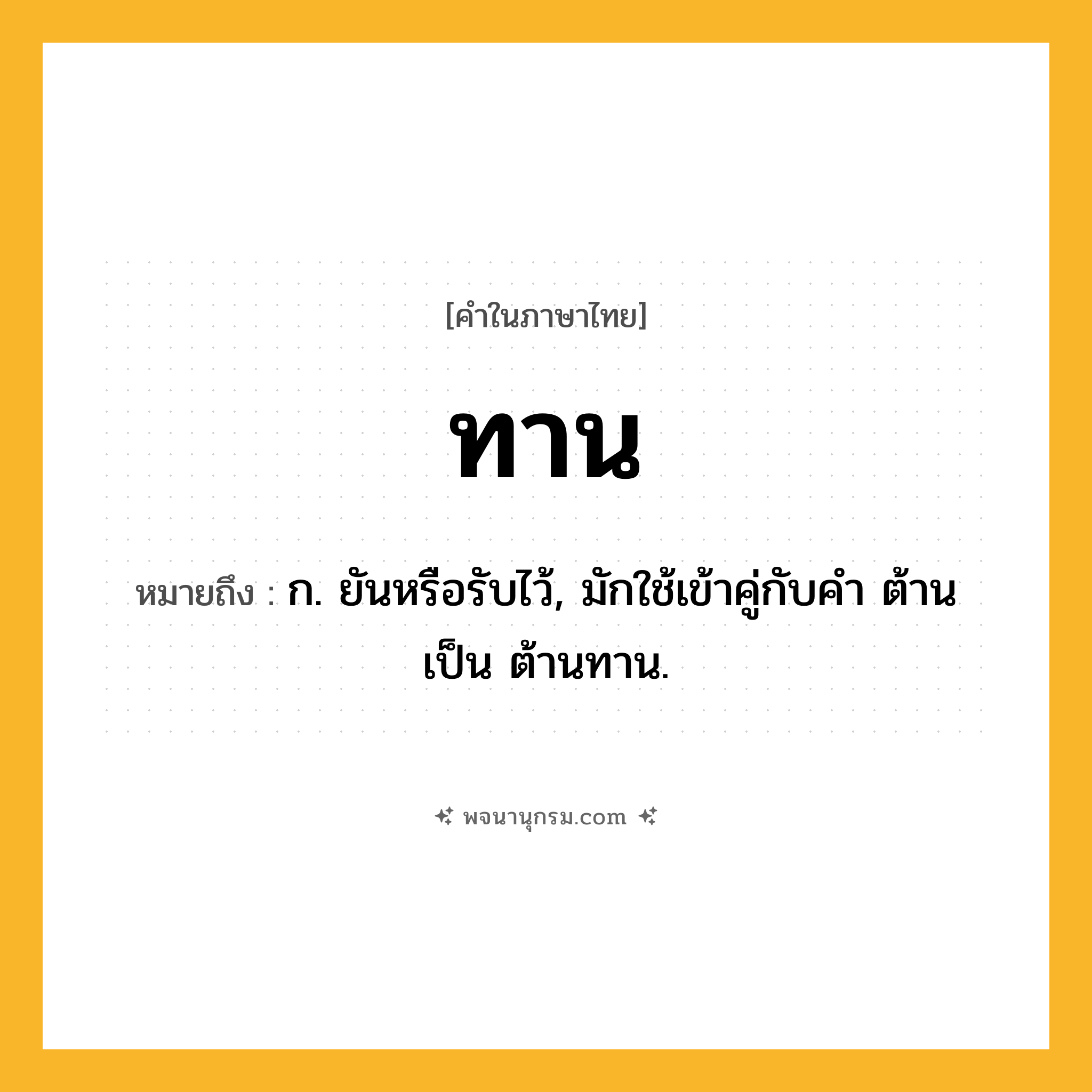 ทาน ความหมาย หมายถึงอะไร?, คำในภาษาไทย ทาน หมายถึง ก. ยันหรือรับไว้, มักใช้เข้าคู่กับคํา ต้าน เป็น ต้านทาน.