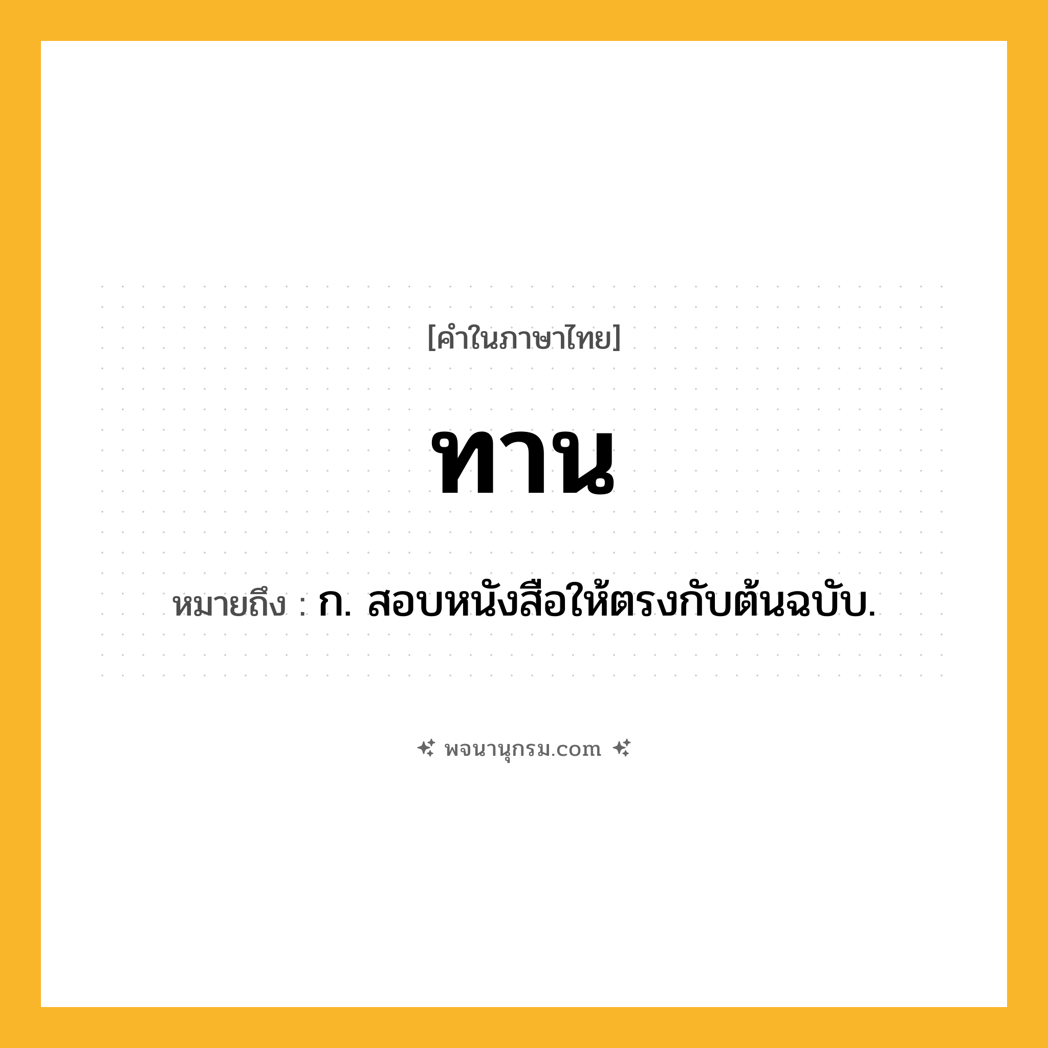 ทาน ความหมาย หมายถึงอะไร?, คำในภาษาไทย ทาน หมายถึง ก. สอบหนังสือให้ตรงกับต้นฉบับ.